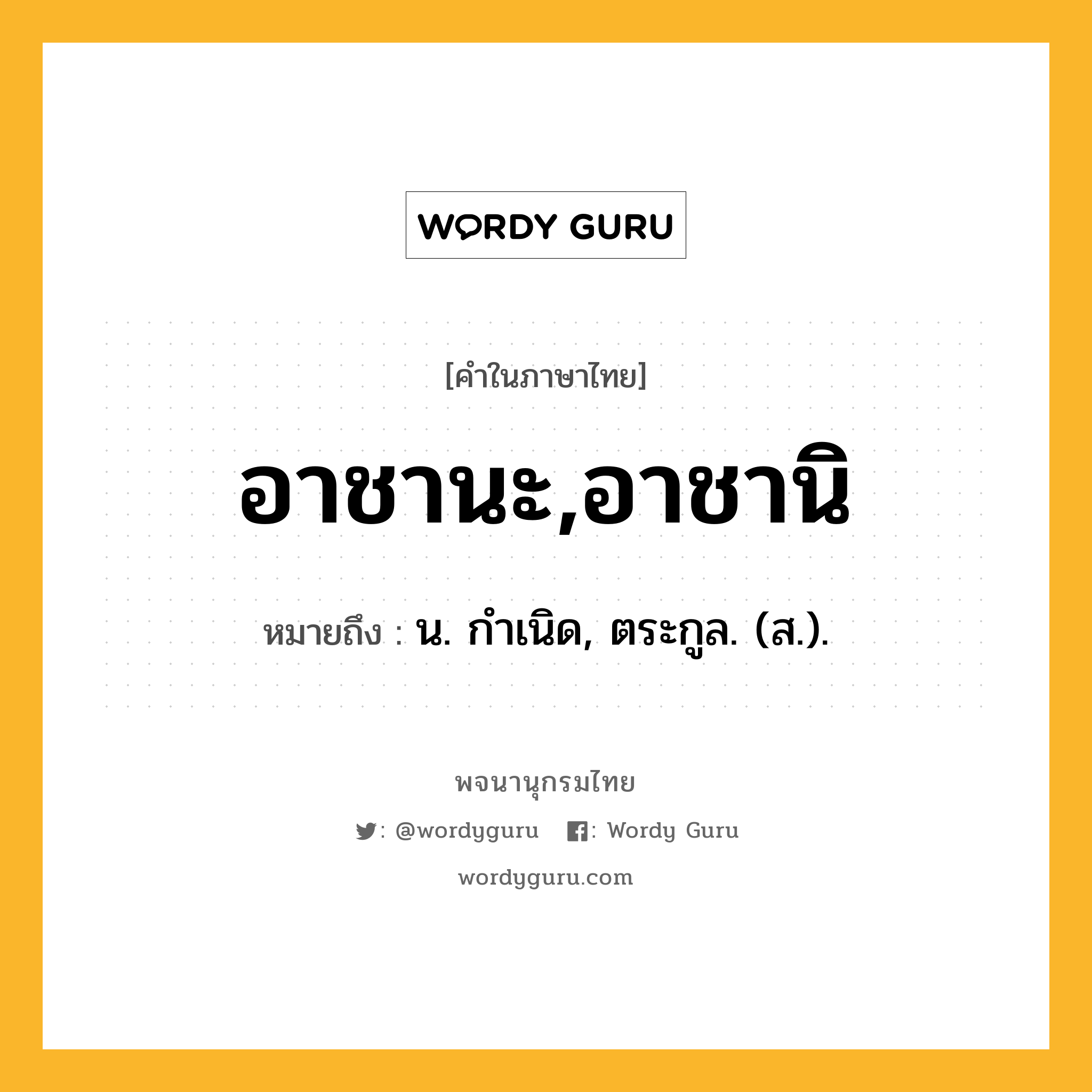 อาชานะ,อาชานิ ความหมาย หมายถึงอะไร?, คำในภาษาไทย อาชานะ,อาชานิ หมายถึง น. กําเนิด, ตระกูล. (ส.).