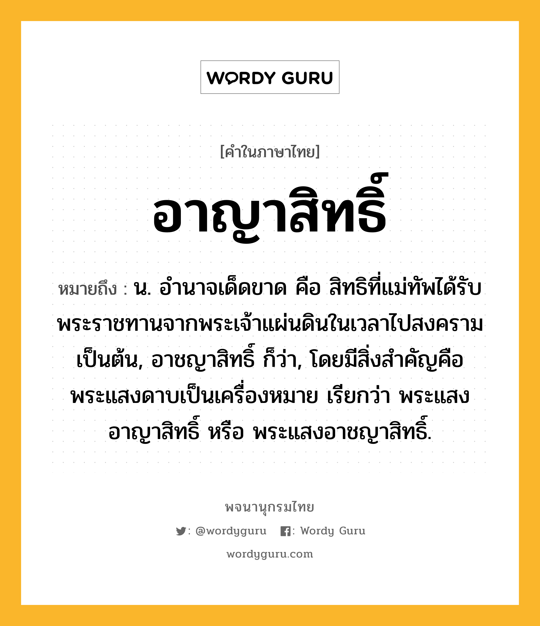 อาญาสิทธิ์ ความหมาย หมายถึงอะไร?, คำในภาษาไทย อาญาสิทธิ์ หมายถึง น. อํานาจเด็ดขาด คือ สิทธิที่แม่ทัพได้รับพระราชทานจากพระเจ้าแผ่นดินในเวลาไปสงครามเป็นต้น, อาชญาสิทธิ์ ก็ว่า, โดยมีสิ่งสําคัญคือพระแสงดาบเป็นเครื่องหมาย เรียกว่า พระแสงอาญาสิทธิ์ หรือ พระแสงอาชญาสิทธิ์.