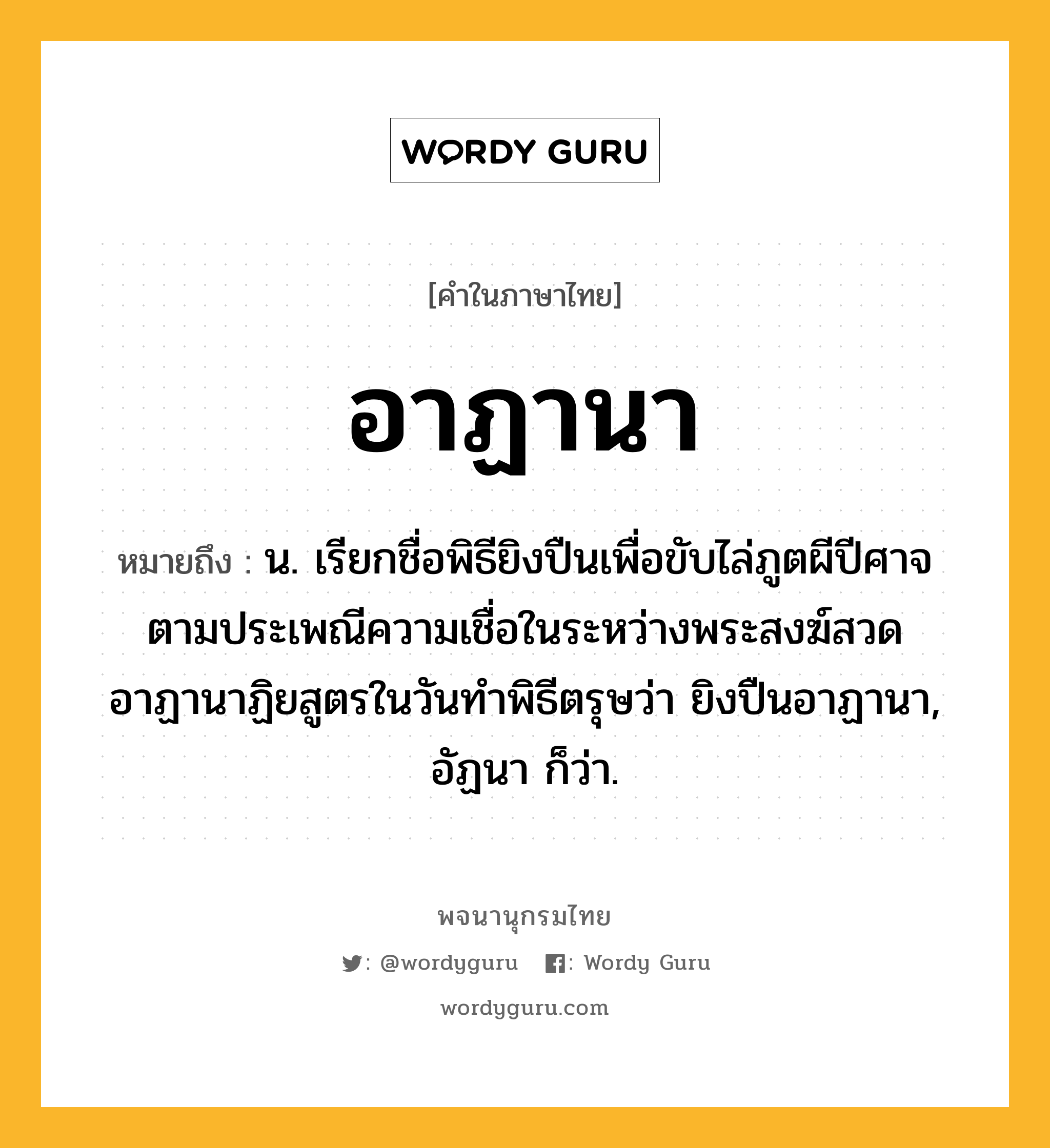 อาฏานา ความหมาย หมายถึงอะไร?, คำในภาษาไทย อาฏานา หมายถึง น. เรียกชื่อพิธียิงปืนเพื่อขับไล่ภูตผีปีศาจตามประเพณีความเชื่อในระหว่างพระสงฆ์สวดอาฏานาฏิยสูตรในวันทําพิธีตรุษว่า ยิงปืนอาฏานา, อัฏนา ก็ว่า.