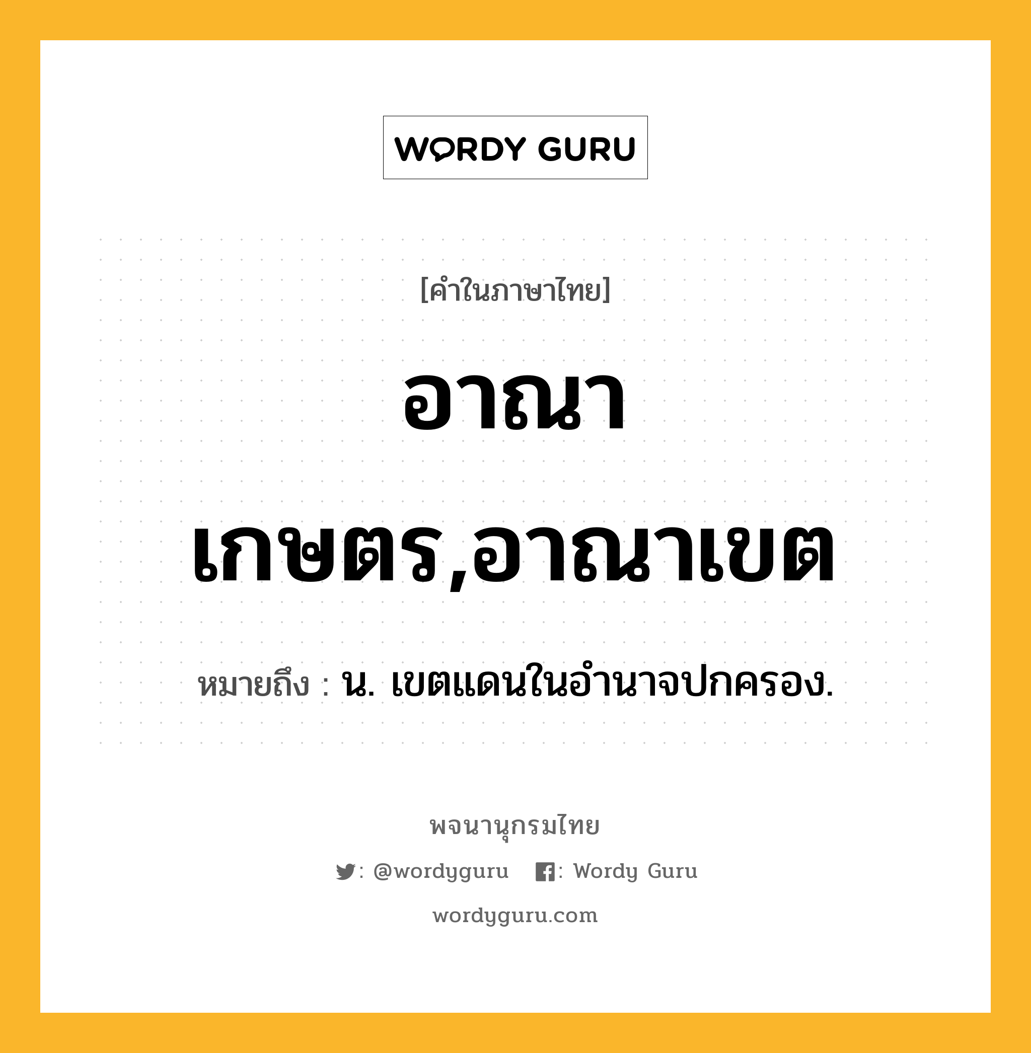 อาณาเกษตร,อาณาเขต ความหมาย หมายถึงอะไร?, คำในภาษาไทย อาณาเกษตร,อาณาเขต หมายถึง น. เขตแดนในอํานาจปกครอง.