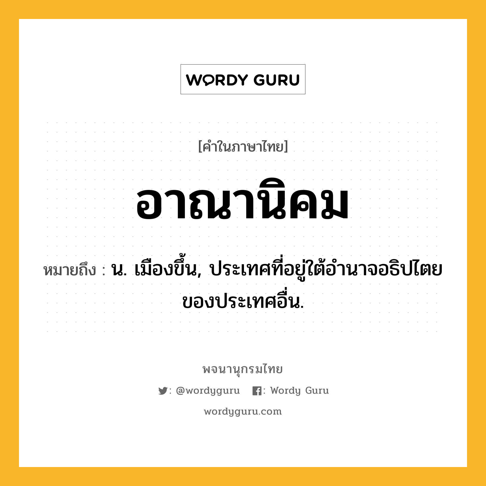 อาณานิคม ความหมาย หมายถึงอะไร?, คำในภาษาไทย อาณานิคม หมายถึง น. เมืองขึ้น, ประเทศที่อยู่ใต้อํานาจอธิปไตยของประเทศอื่น.