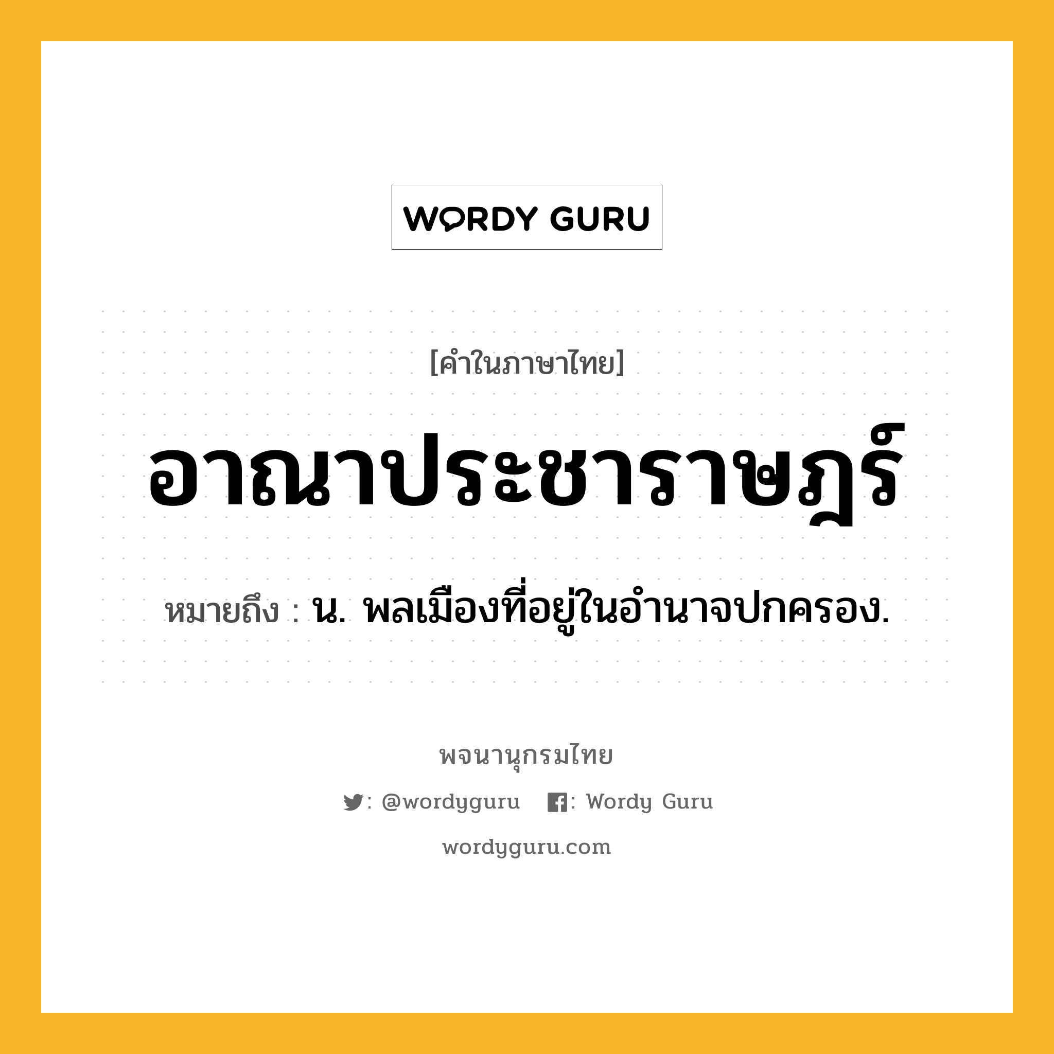 อาณาประชาราษฎร์ ความหมาย หมายถึงอะไร?, คำในภาษาไทย อาณาประชาราษฎร์ หมายถึง น. พลเมืองที่อยู่ในอํานาจปกครอง.