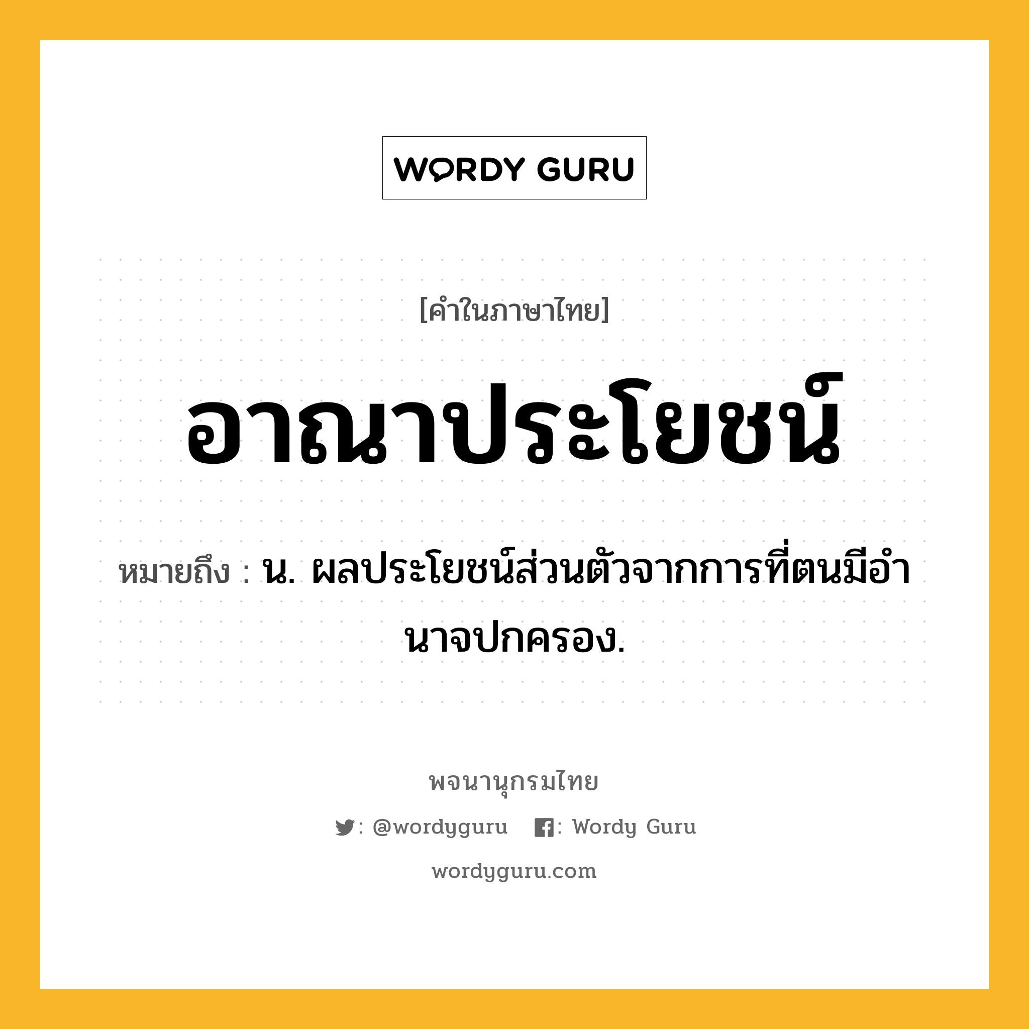 อาณาประโยชน์ ความหมาย หมายถึงอะไร?, คำในภาษาไทย อาณาประโยชน์ หมายถึง น. ผลประโยชน์ส่วนตัวจากการที่ตนมีอํานาจปกครอง.