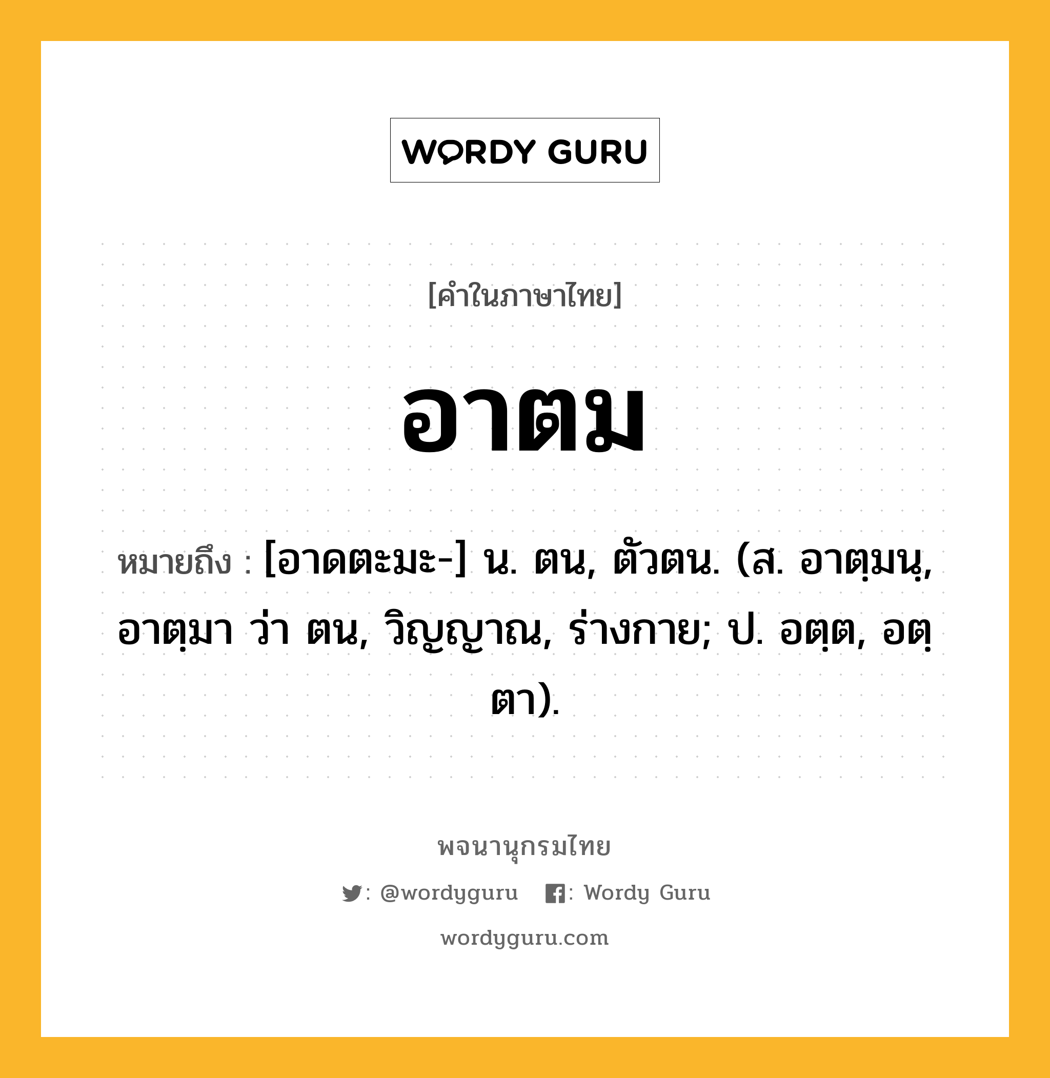 อาตม ความหมาย หมายถึงอะไร?, คำในภาษาไทย อาตม หมายถึง [อาดตะมะ-] น. ตน, ตัวตน. (ส. อาตฺมนฺ, อาตฺมา ว่า ตน, วิญญาณ, ร่างกาย; ป. อตฺต, อตฺตา).