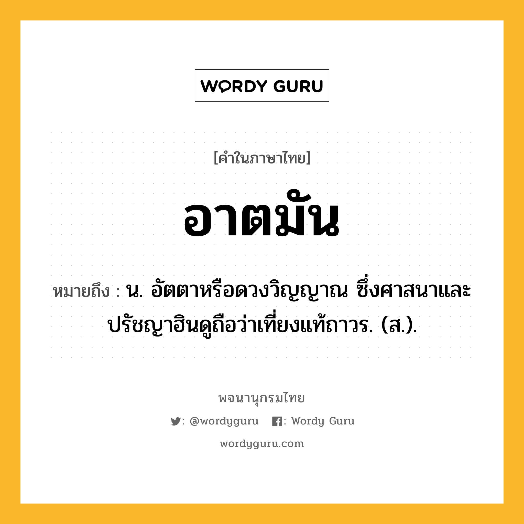 อาตมัน ความหมาย หมายถึงอะไร?, คำในภาษาไทย อาตมัน หมายถึง น. อัตตาหรือดวงวิญญาณ ซึ่งศาสนาและปรัชญาฮินดูถือว่าเที่ยงแท้ถาวร. (ส.).