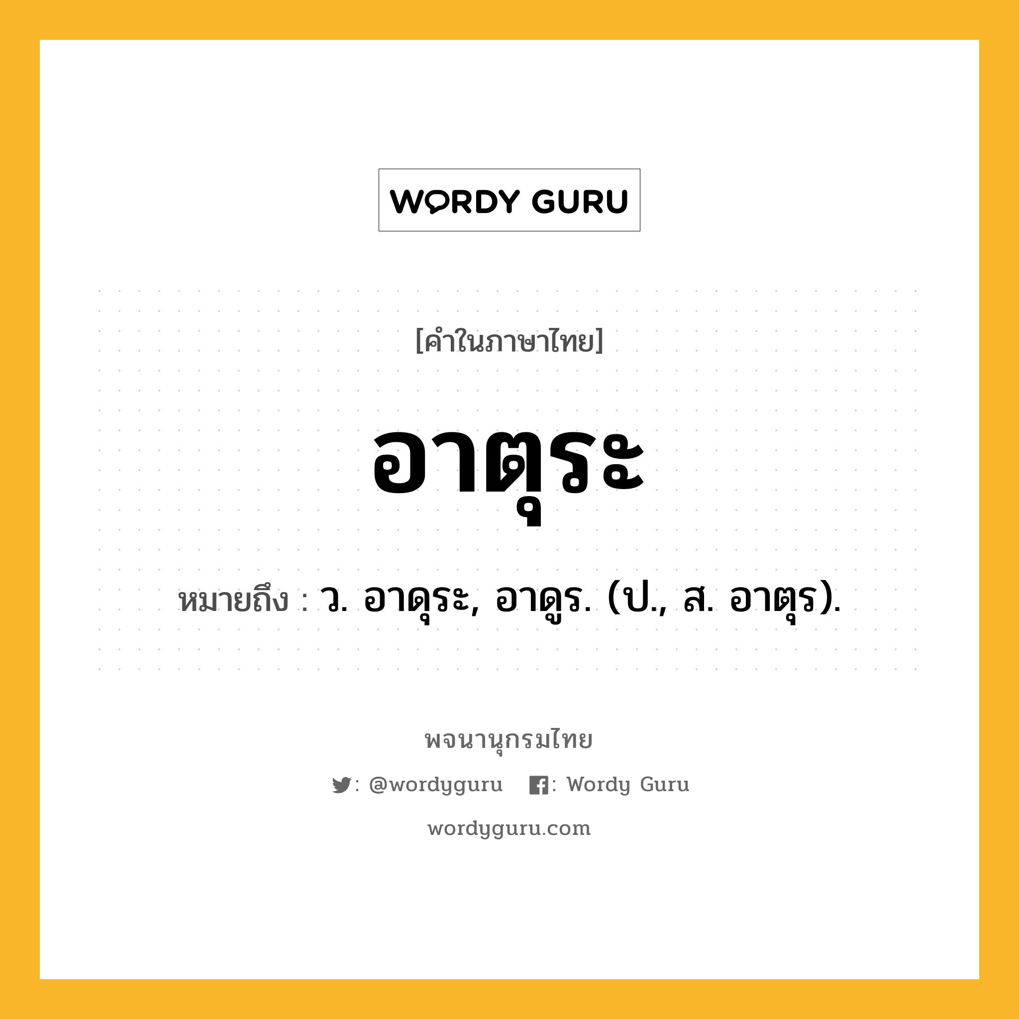 อาตุระ ความหมาย หมายถึงอะไร?, คำในภาษาไทย อาตุระ หมายถึง ว. อาดุระ, อาดูร. (ป., ส. อาตุร).