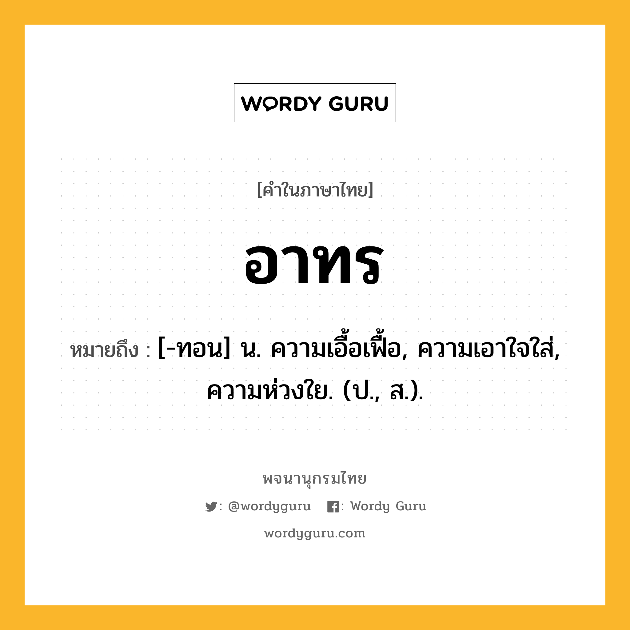 อาทร ความหมาย หมายถึงอะไร?, คำในภาษาไทย อาทร หมายถึง [-ทอน] น. ความเอื้อเฟื้อ, ความเอาใจใส่, ความห่วงใย. (ป., ส.).