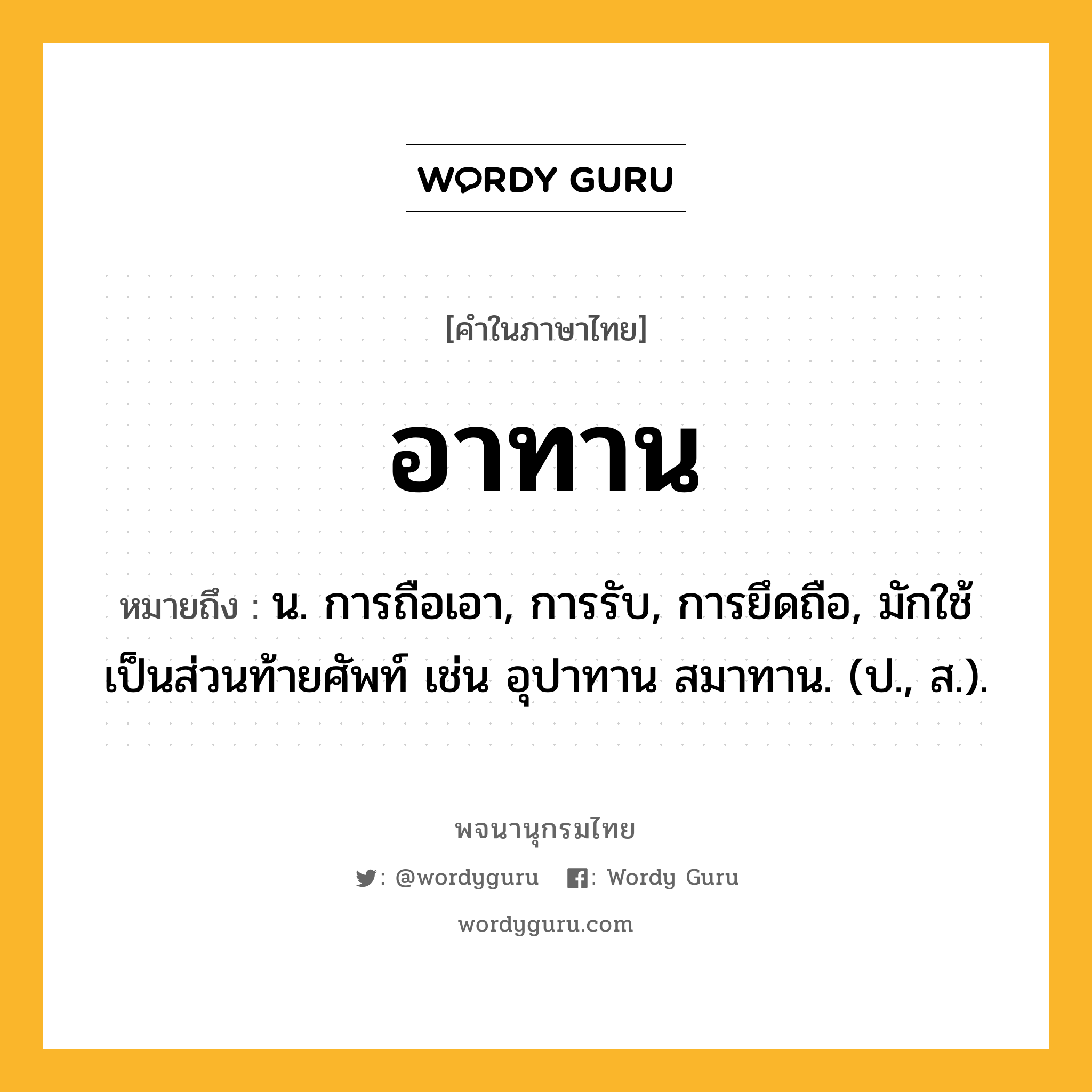 อาทาน ความหมาย หมายถึงอะไร?, คำในภาษาไทย อาทาน หมายถึง น. การถือเอา, การรับ, การยึดถือ, มักใช้เป็นส่วนท้ายศัพท์ เช่น อุปาทาน สมาทาน. (ป., ส.).