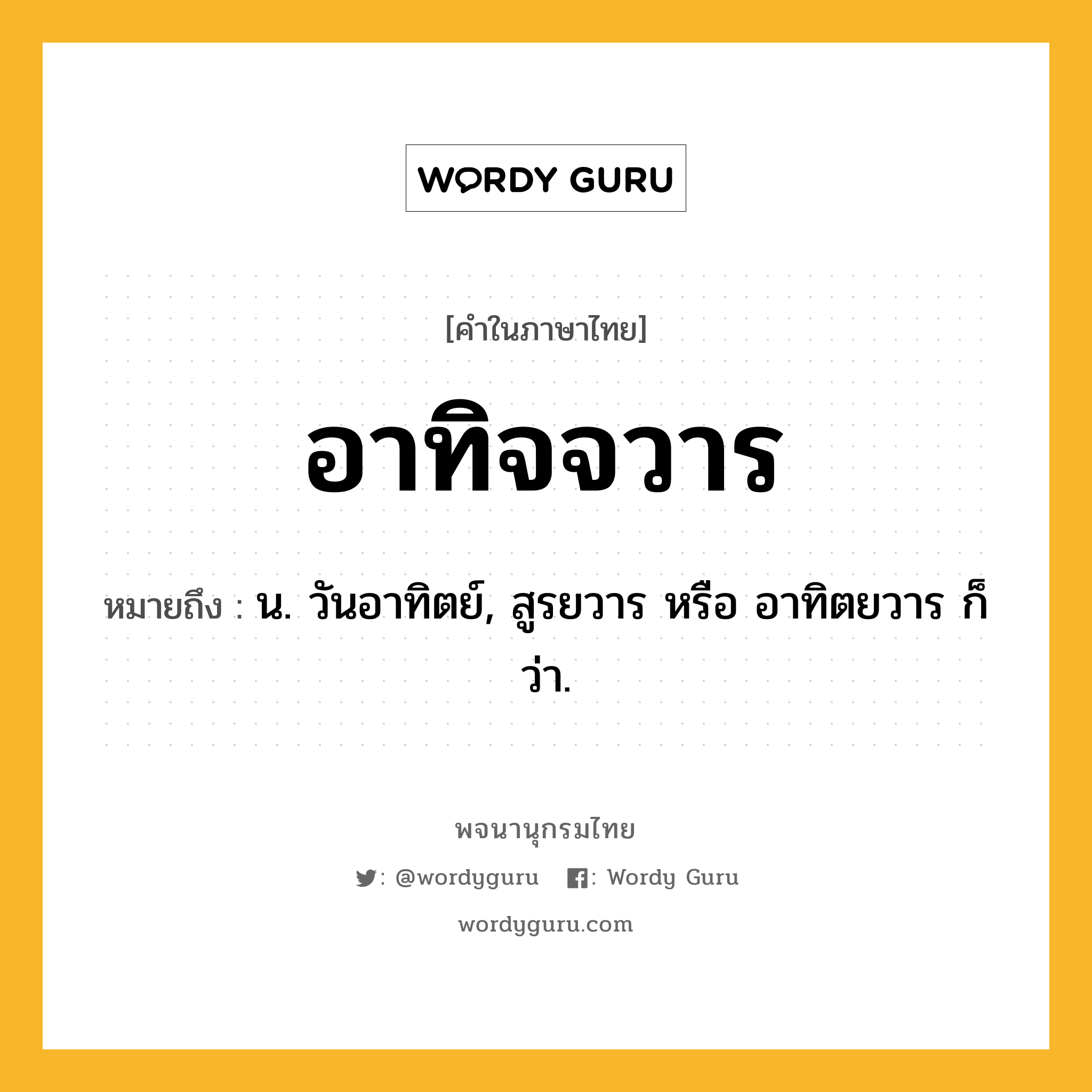 อาทิจจวาร ความหมาย หมายถึงอะไร?, คำในภาษาไทย อาทิจจวาร หมายถึง น. วันอาทิตย์, สูรยวาร หรือ อาทิตยวาร ก็ว่า.