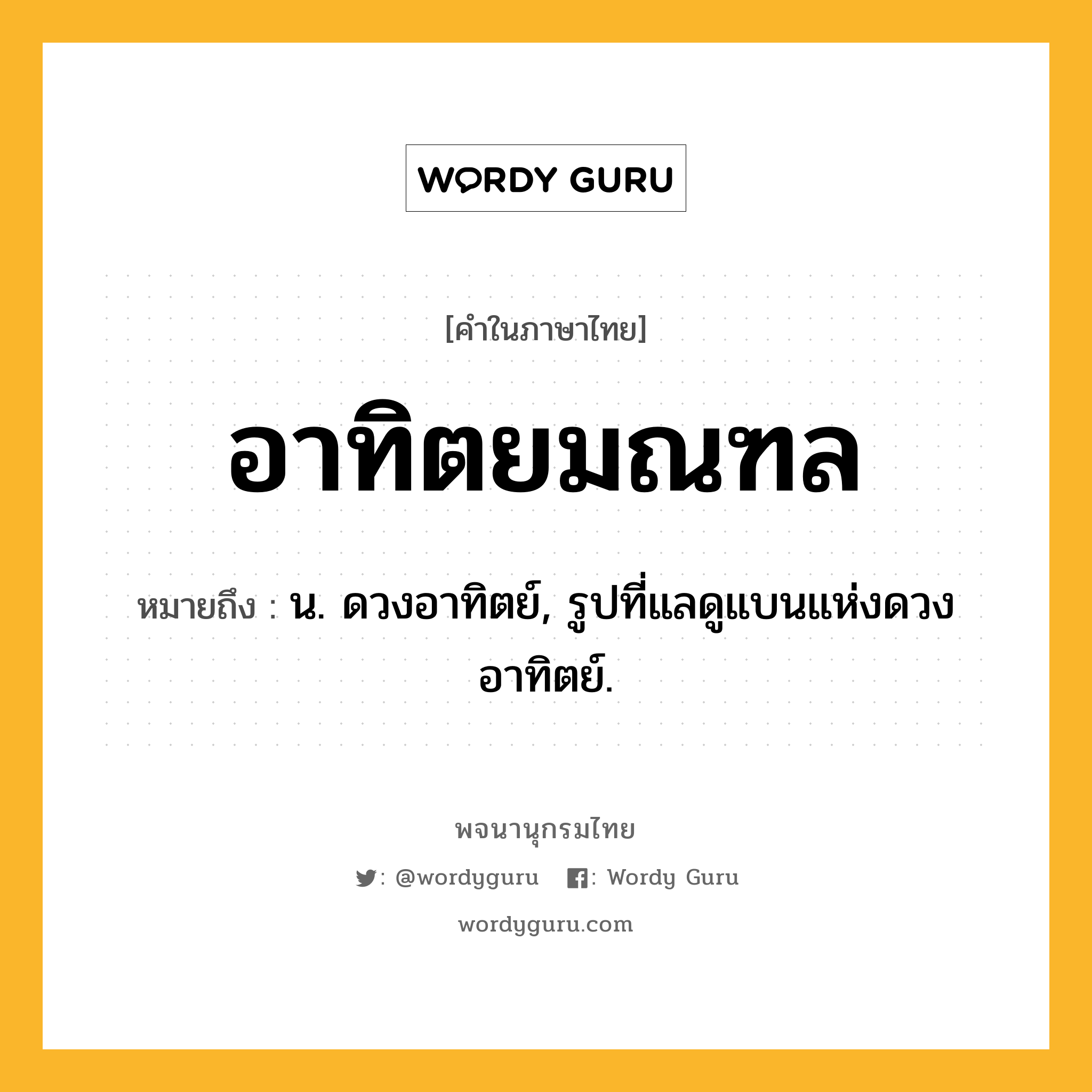 อาทิตยมณฑล ความหมาย หมายถึงอะไร?, คำในภาษาไทย อาทิตยมณฑล หมายถึง น. ดวงอาทิตย์, รูปที่แลดูแบนแห่งดวงอาทิตย์.