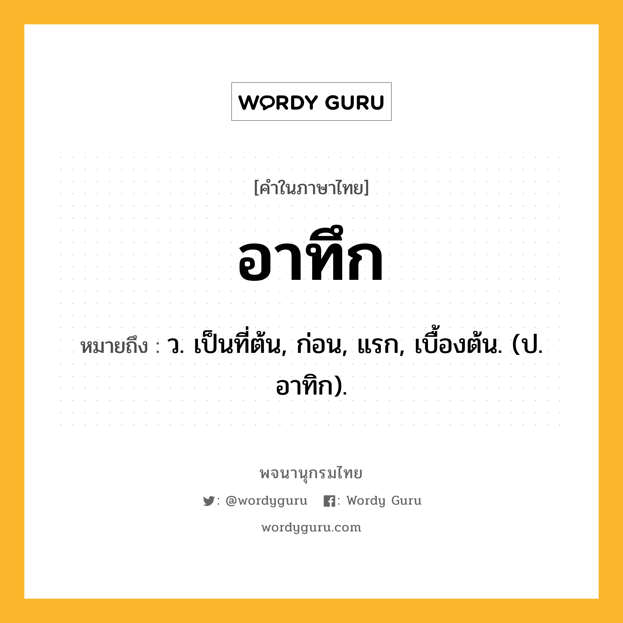 อาทึก ความหมาย หมายถึงอะไร?, คำในภาษาไทย อาทึก หมายถึง ว. เป็นที่ต้น, ก่อน, แรก, เบื้องต้น. (ป. อาทิก).