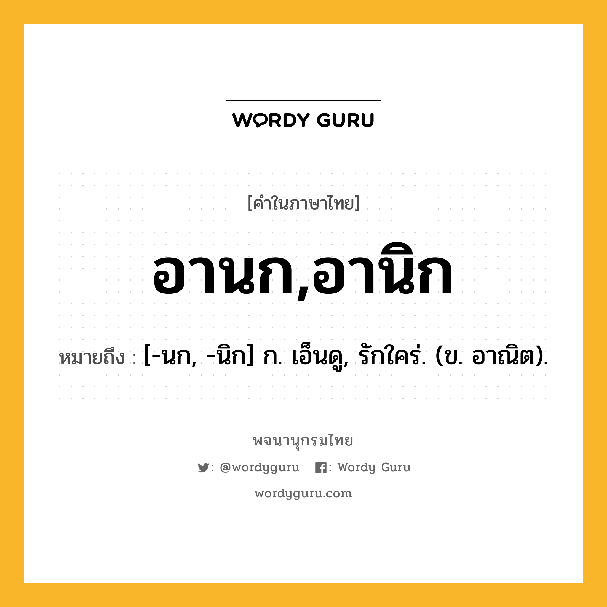 อานก,อานิก ความหมาย หมายถึงอะไร?, คำในภาษาไทย อานก,อานิก หมายถึง [-นก, -นิก] ก. เอ็นดู, รักใคร่. (ข. อาณิต).