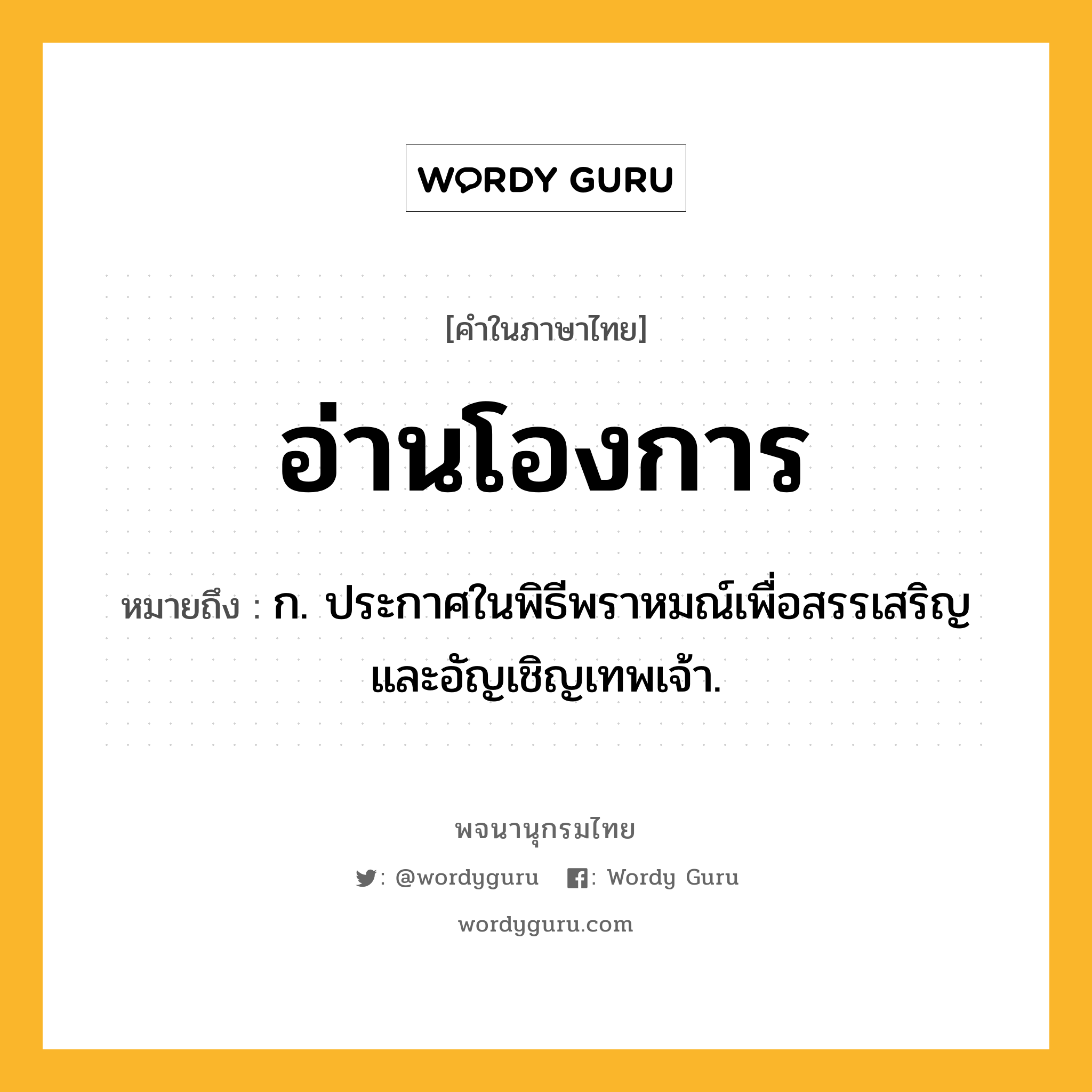 อ่านโองการ ความหมาย หมายถึงอะไร?, คำในภาษาไทย อ่านโองการ หมายถึง ก. ประกาศในพิธีพราหมณ์เพื่อสรรเสริญและอัญเชิญเทพเจ้า.