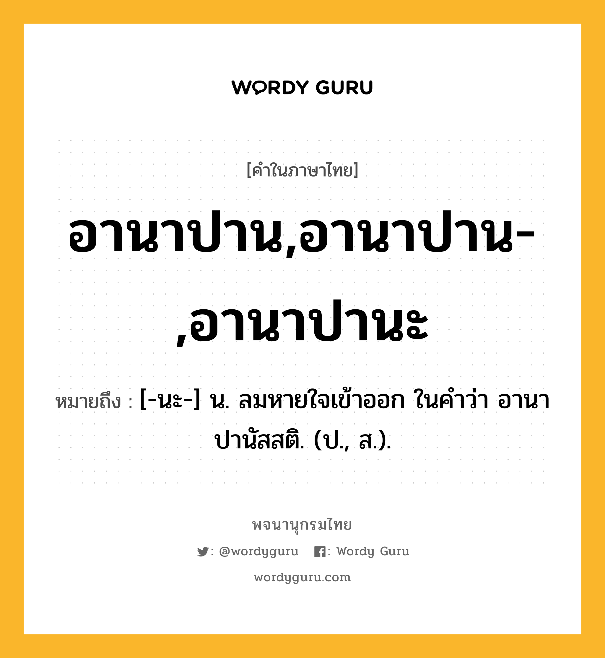 อานาปาน,อานาปาน-,อานาปานะ ความหมาย หมายถึงอะไร?, คำในภาษาไทย อานาปาน,อานาปาน-,อานาปานะ หมายถึง [-นะ-] น. ลมหายใจเข้าออก ในคําว่า อานาปานัสสติ. (ป., ส.).