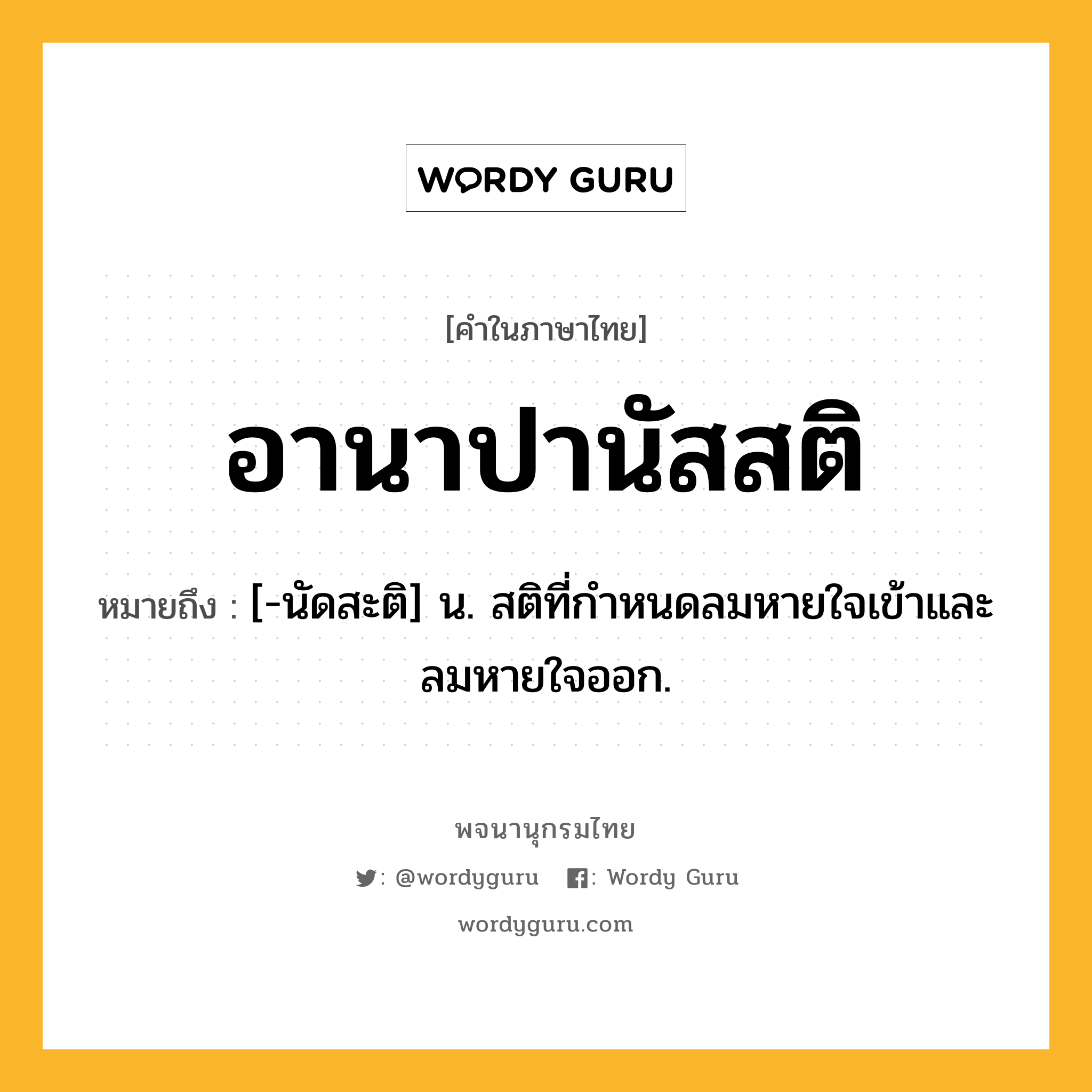 อานาปานัสสติ ความหมาย หมายถึงอะไร?, คำในภาษาไทย อานาปานัสสติ หมายถึง [-นัดสะติ] น. สติที่กําหนดลมหายใจเข้าและลมหายใจออก.