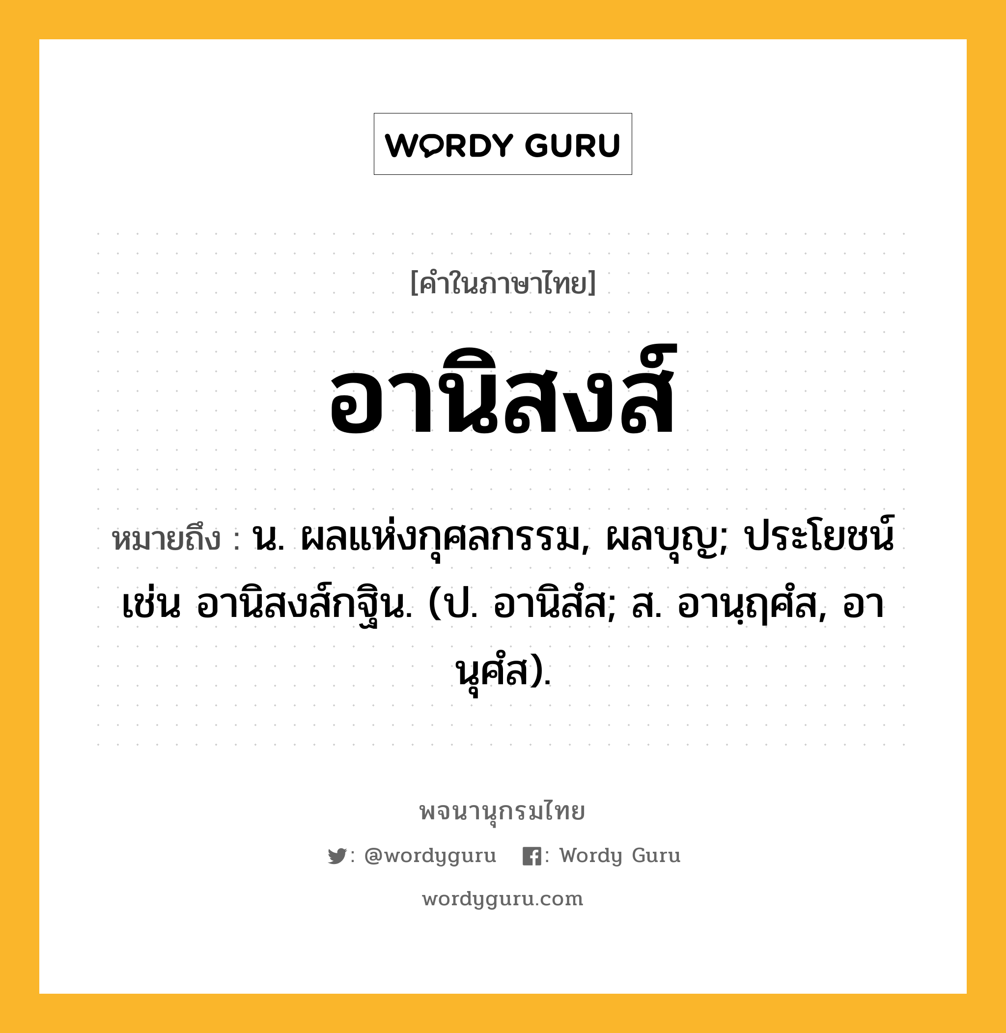 อานิสงส์ ความหมาย หมายถึงอะไร?, คำในภาษาไทย อานิสงส์ หมายถึง น. ผลแห่งกุศลกรรม, ผลบุญ; ประโยชน์ เช่น อานิสงส์กฐิน. (ป. อานิสํส; ส. อานฺฤศํส, อานุศํส).