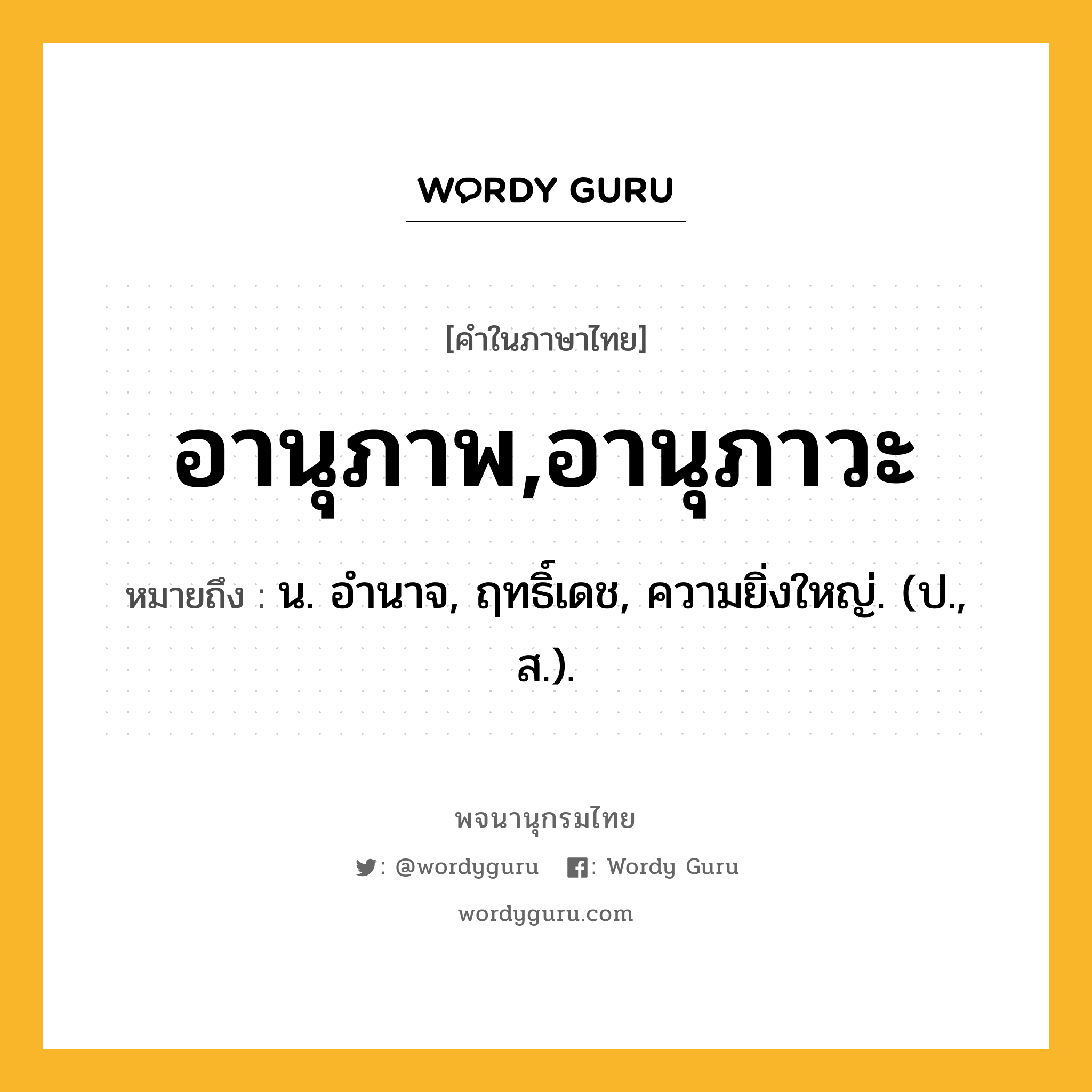 อานุภาพ,อานุภาวะ ความหมาย หมายถึงอะไร?, คำในภาษาไทย อานุภาพ,อานุภาวะ หมายถึง น. อํานาจ, ฤทธิ์เดช, ความยิ่งใหญ่. (ป., ส.).