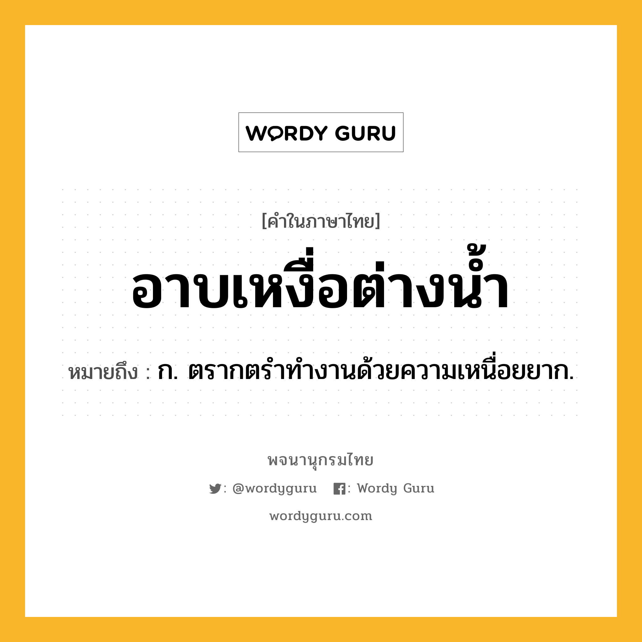 อาบเหงื่อต่างน้ำ ความหมาย หมายถึงอะไร?, คำในภาษาไทย อาบเหงื่อต่างน้ำ หมายถึง ก. ตรากตรําทํางานด้วยความเหนื่อยยาก.