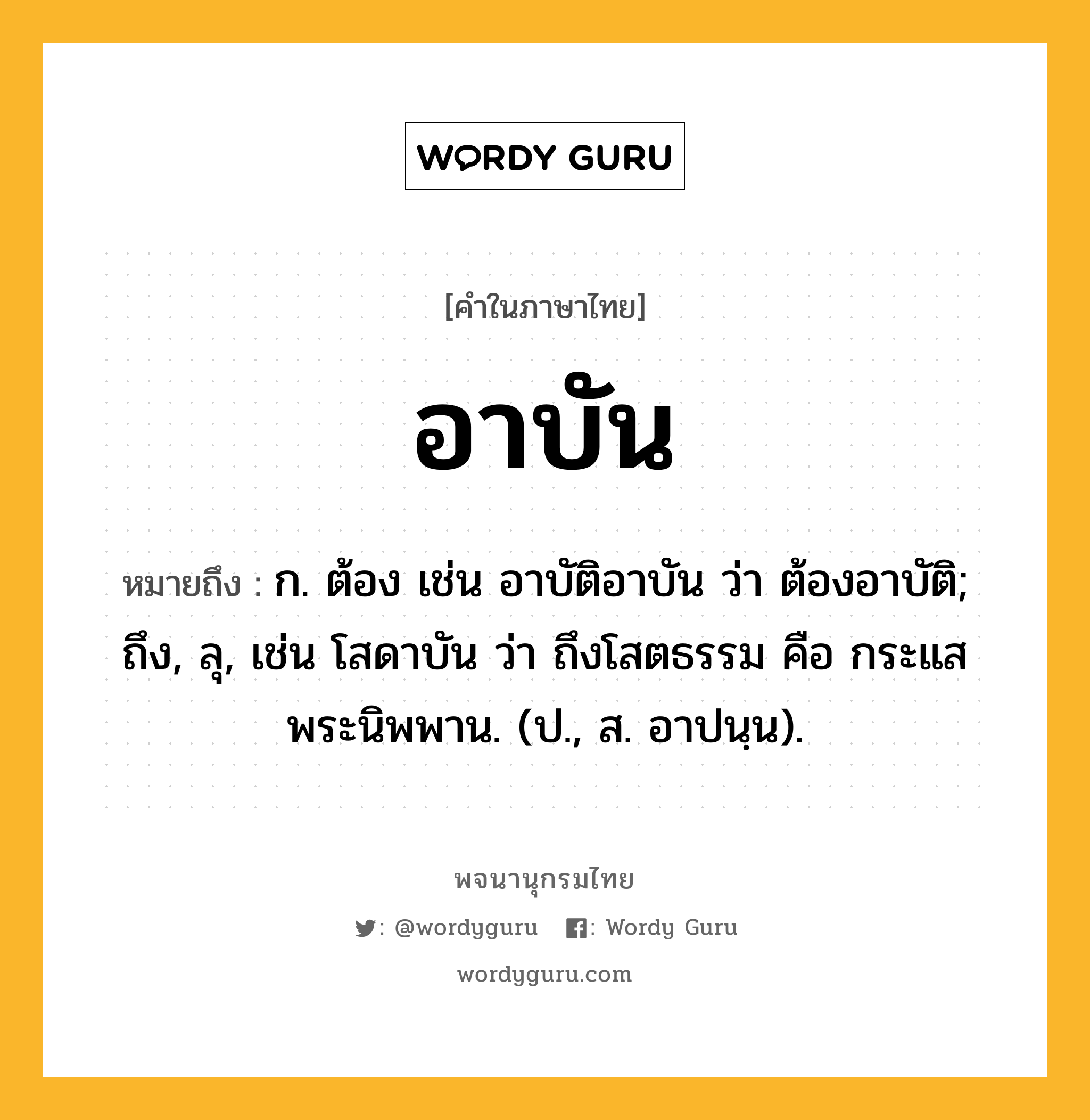 อาบัน ความหมาย หมายถึงอะไร?, คำในภาษาไทย อาบัน หมายถึง ก. ต้อง เช่น อาบัติอาบัน ว่า ต้องอาบัติ; ถึง, ลุ, เช่น โสดาบัน ว่า ถึงโสตธรรม คือ กระแสพระนิพพาน. (ป., ส. อาปนฺน).