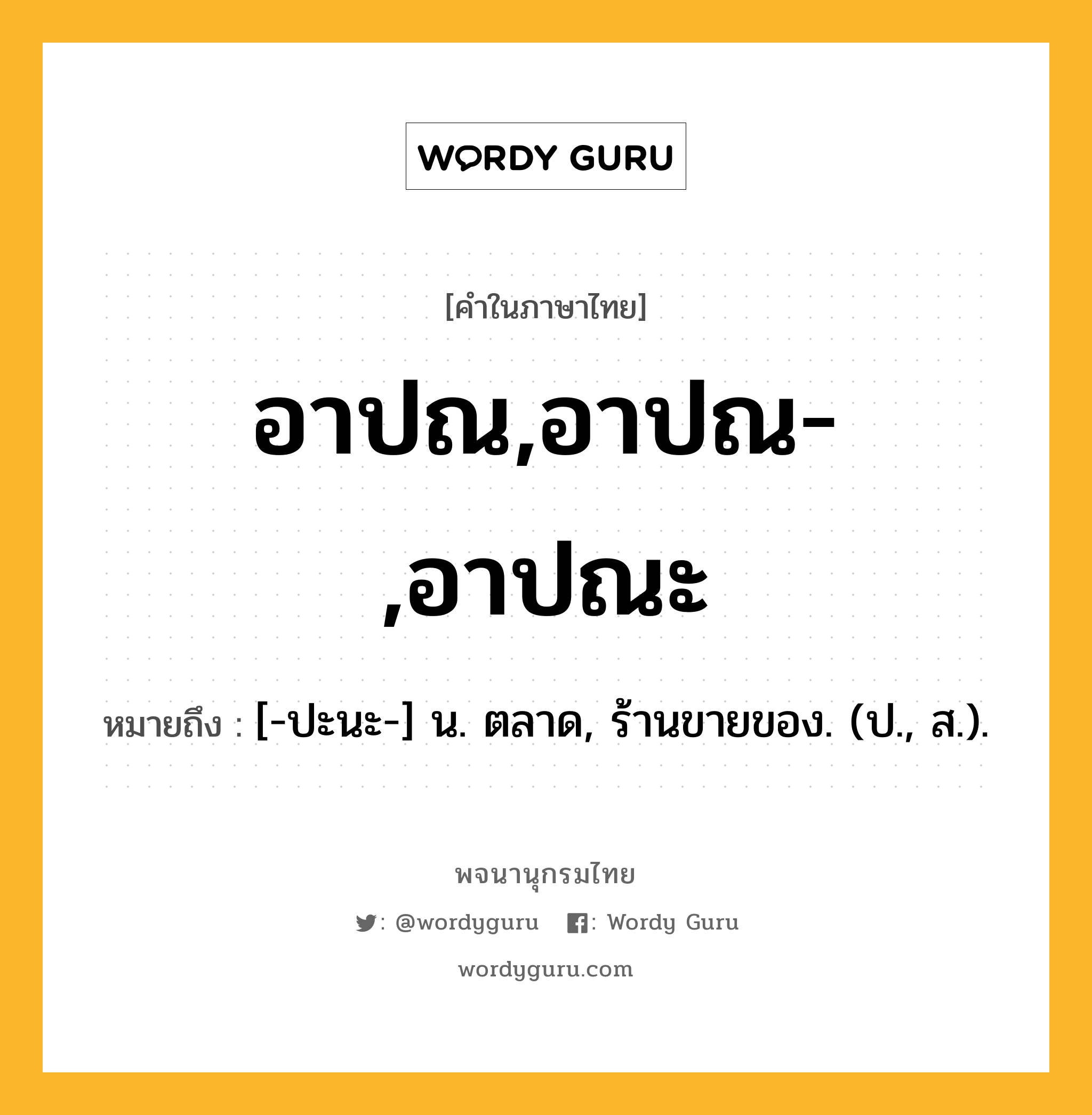 อาปณ,อาปณ-,อาปณะ ความหมาย หมายถึงอะไร?, คำในภาษาไทย อาปณ,อาปณ-,อาปณะ หมายถึง [-ปะนะ-] น. ตลาด, ร้านขายของ. (ป., ส.).