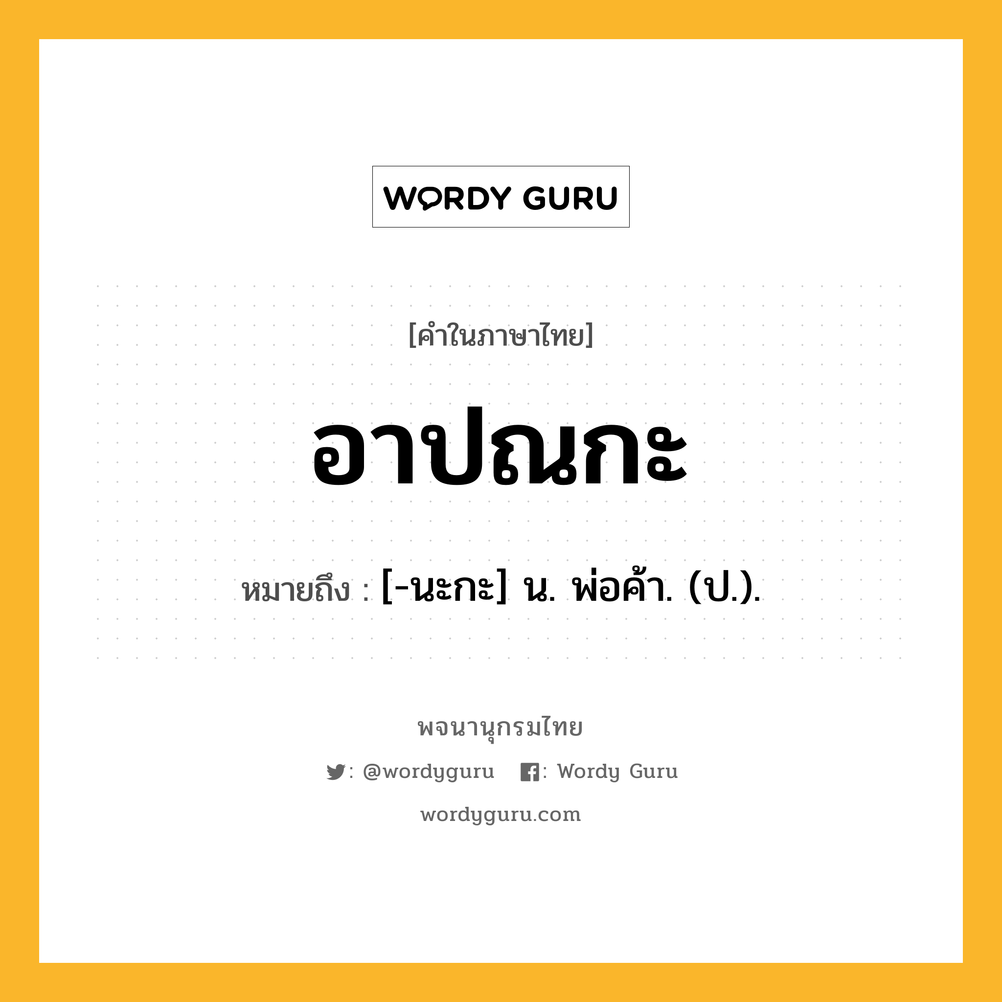 อาปณกะ ความหมาย หมายถึงอะไร?, คำในภาษาไทย อาปณกะ หมายถึง [-นะกะ] น. พ่อค้า. (ป.).