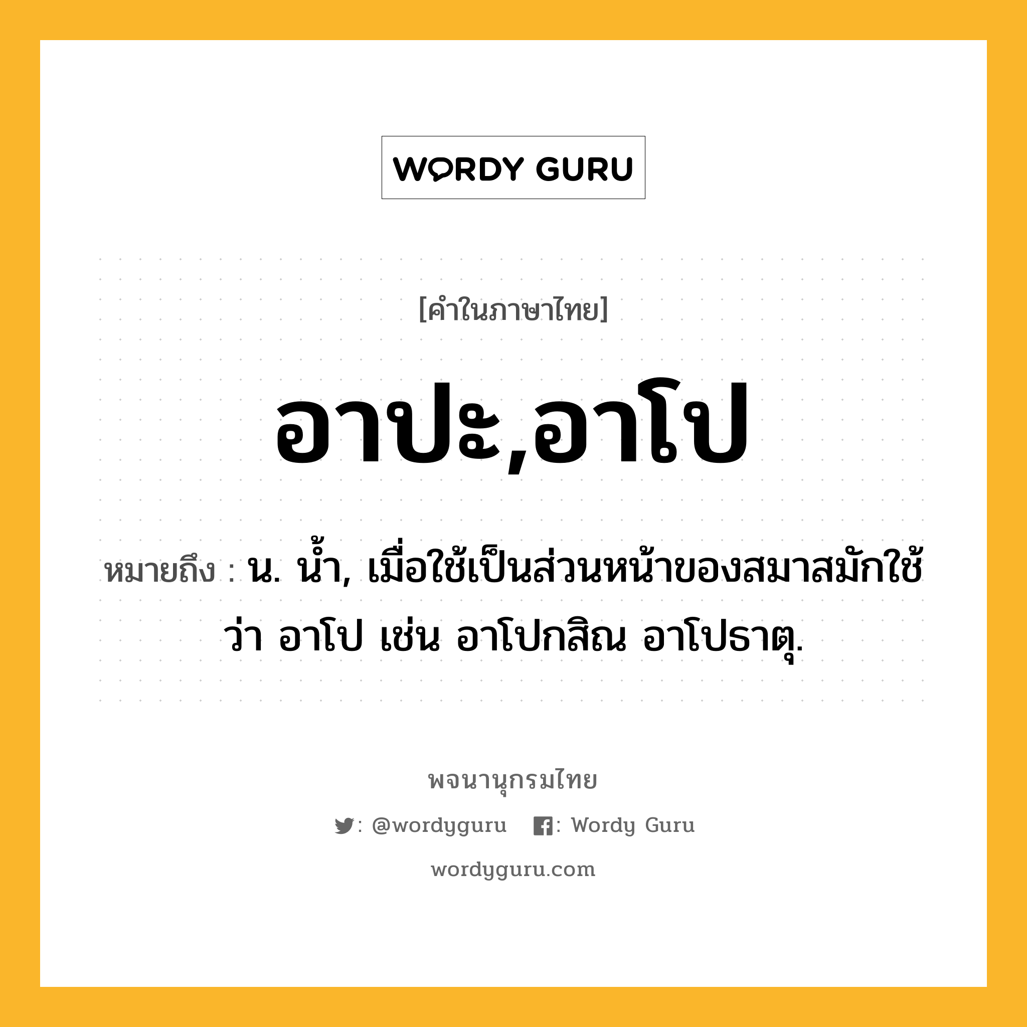 อาปะ,อาโป ความหมาย หมายถึงอะไร?, คำในภาษาไทย อาปะ,อาโป หมายถึง น. นํ้า, เมื่อใช้เป็นส่วนหน้าของสมาสมักใช้ว่า อาโป เช่น อาโปกสิณ อาโปธาตุ.