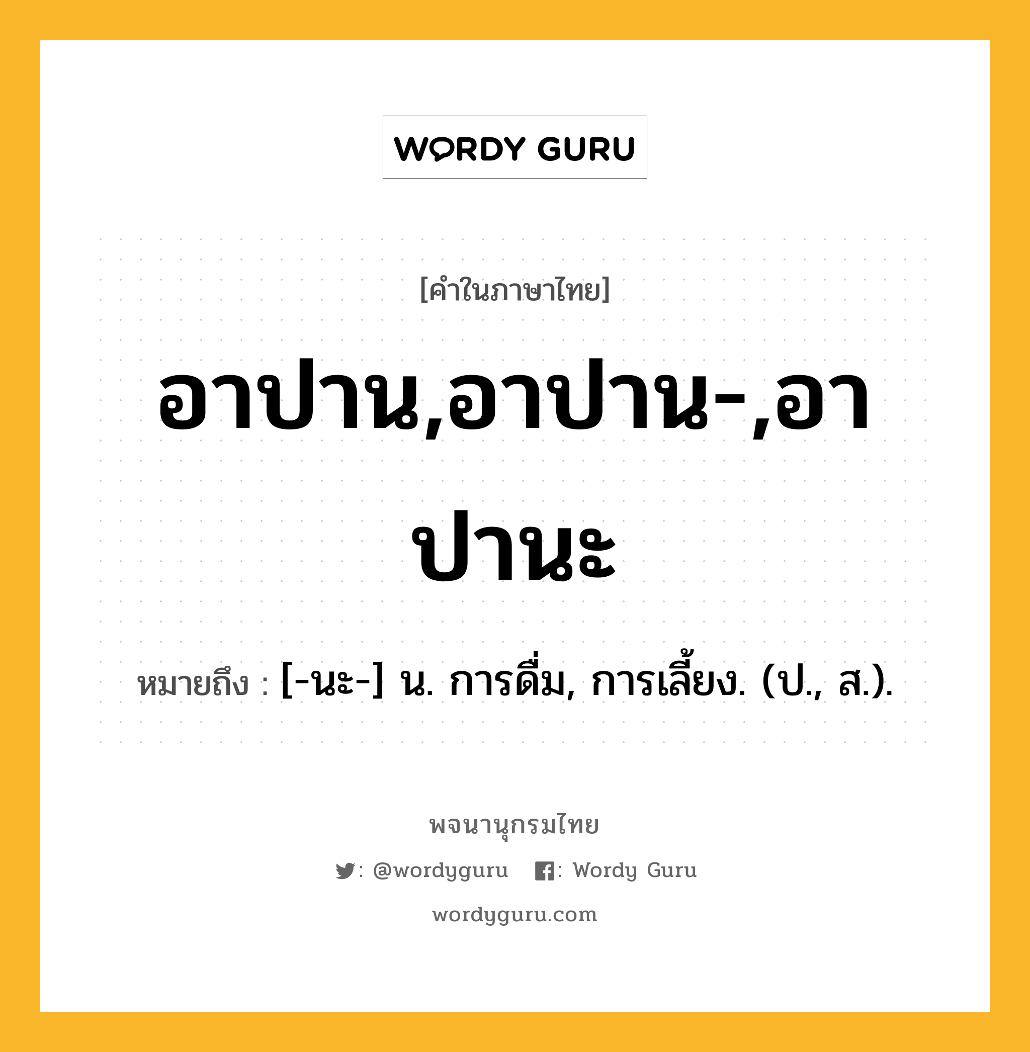 อาปาน,อาปาน-,อาปานะ ความหมาย หมายถึงอะไร?, คำในภาษาไทย อาปาน,อาปาน-,อาปานะ หมายถึง [-นะ-] น. การดื่ม, การเลี้ยง. (ป., ส.).