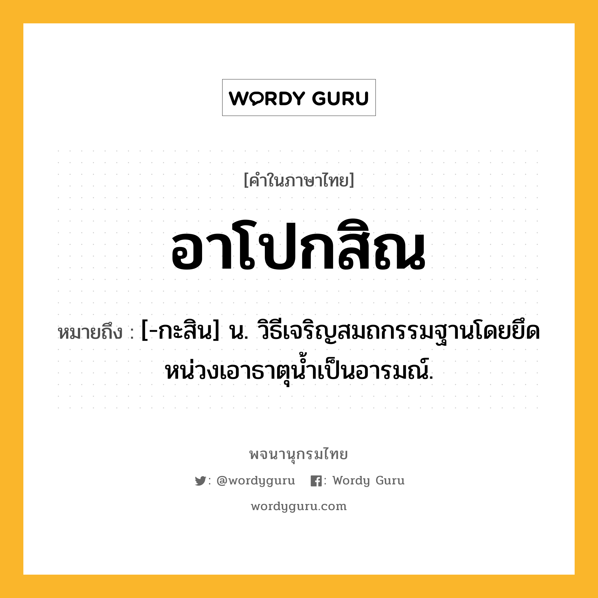 อาโปกสิณ ความหมาย หมายถึงอะไร?, คำในภาษาไทย อาโปกสิณ หมายถึง [-กะสิน] น. วิธีเจริญสมถกรรมฐานโดยยึดหน่วงเอาธาตุนํ้าเป็นอารมณ์.