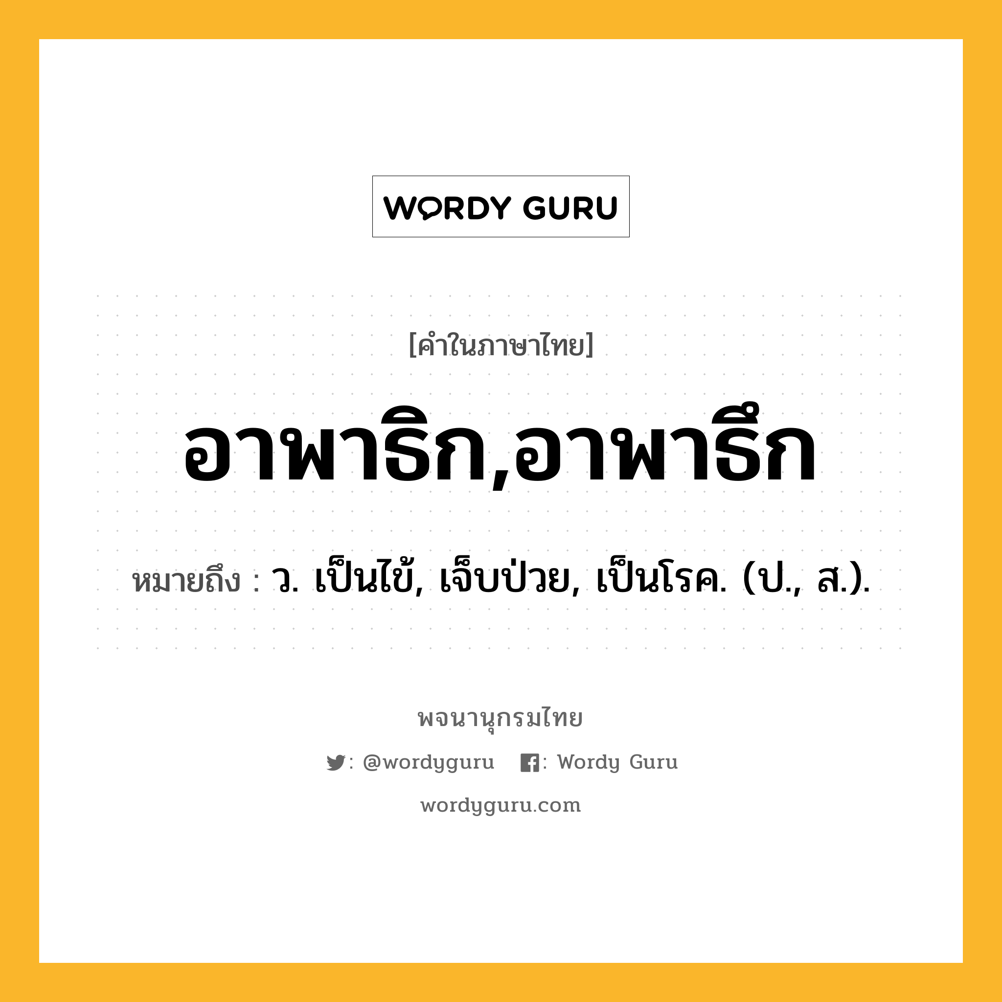 อาพาธิก,อาพาธึก ความหมาย หมายถึงอะไร?, คำในภาษาไทย อาพาธิก,อาพาธึก หมายถึง ว. เป็นไข้, เจ็บป่วย, เป็นโรค. (ป., ส.).