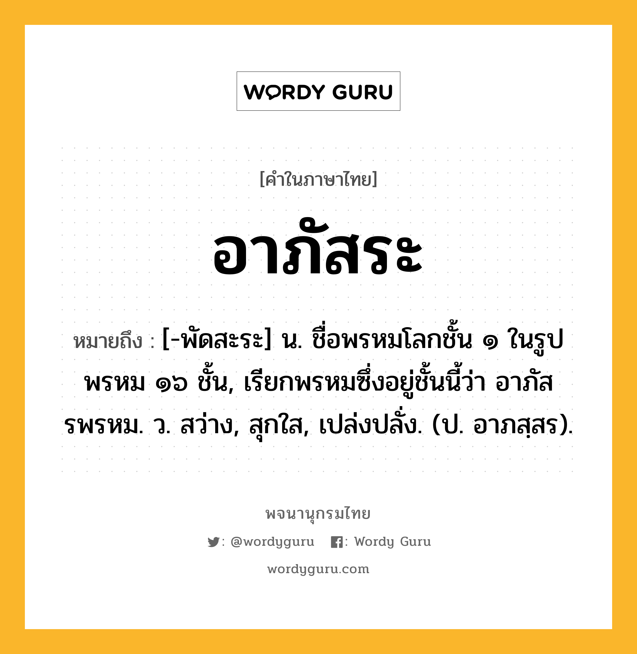 อาภัสระ ความหมาย หมายถึงอะไร?, คำในภาษาไทย อาภัสระ หมายถึง [-พัดสะระ] น. ชื่อพรหมโลกชั้น ๑ ในรูปพรหม ๑๖ ชั้น, เรียกพรหมซึ่งอยู่ชั้นนี้ว่า อาภัสรพรหม. ว. สว่าง, สุกใส, เปล่งปลั่ง. (ป. อาภสฺสร).