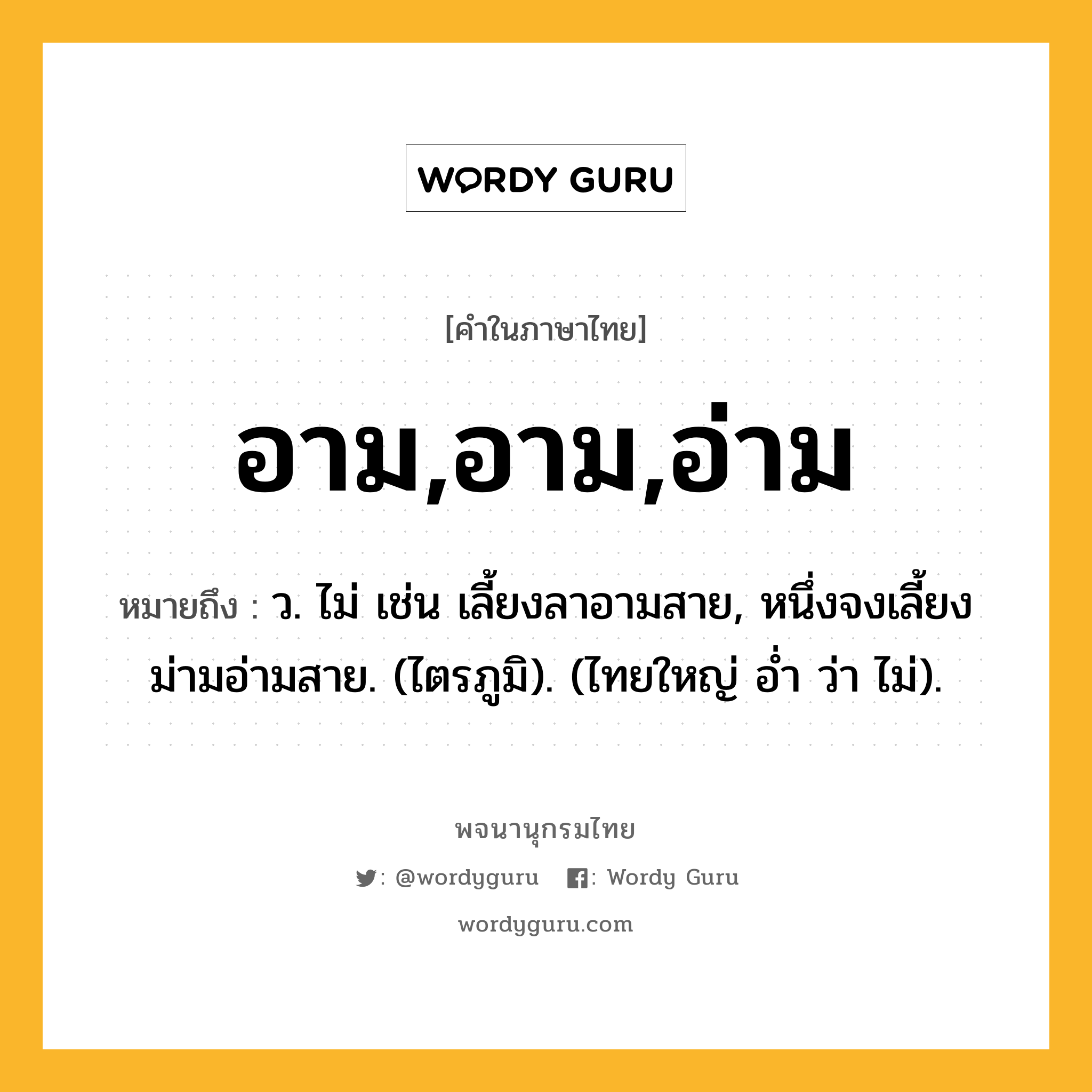 อาม,อาม,อ่าม ความหมาย หมายถึงอะไร?, คำในภาษาไทย อาม,อาม,อ่าม หมายถึง ว. ไม่ เช่น เลี้ยงลาอามสาย, หนึ่งจงเลี้ยงม่ามอ่ามสาย. (ไตรภูมิ). (ไทยใหญ่ อํ่า ว่า ไม่).