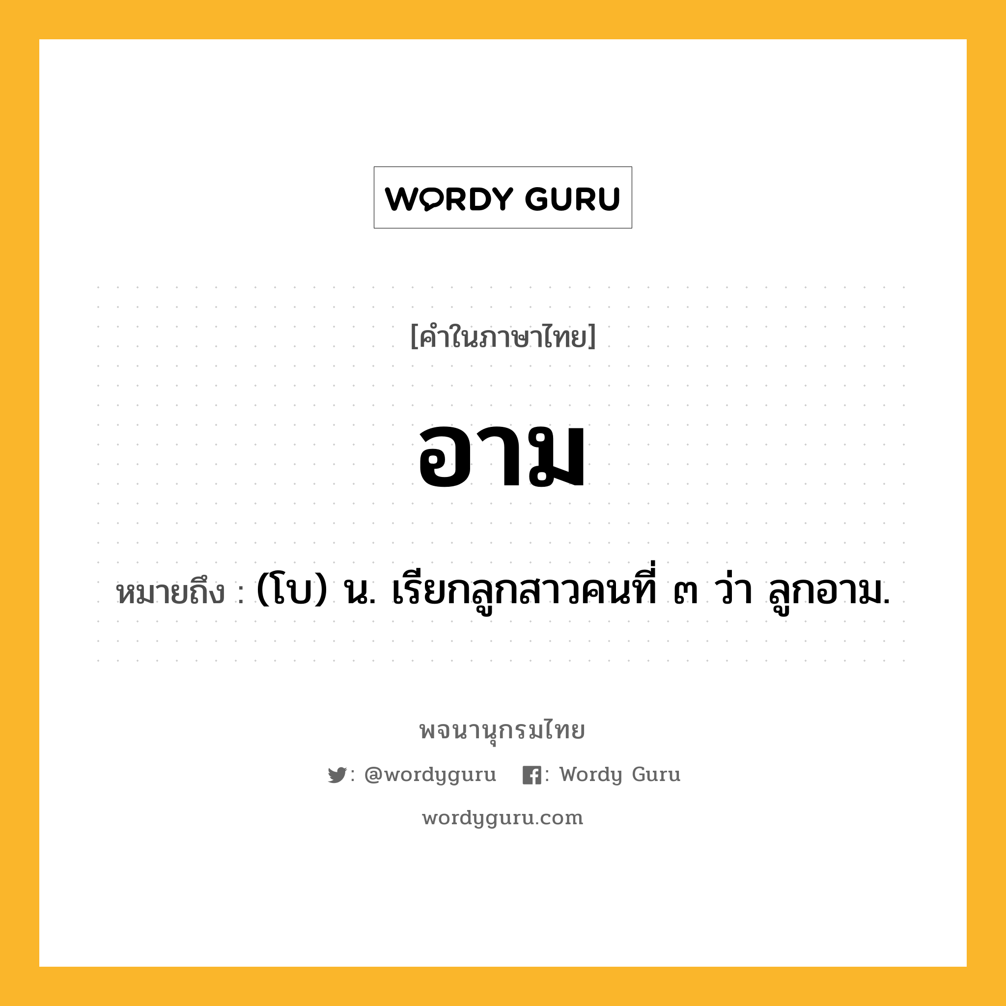 อาม ความหมาย หมายถึงอะไร?, คำในภาษาไทย อาม หมายถึง (โบ) น. เรียกลูกสาวคนที่ ๓ ว่า ลูกอาม.