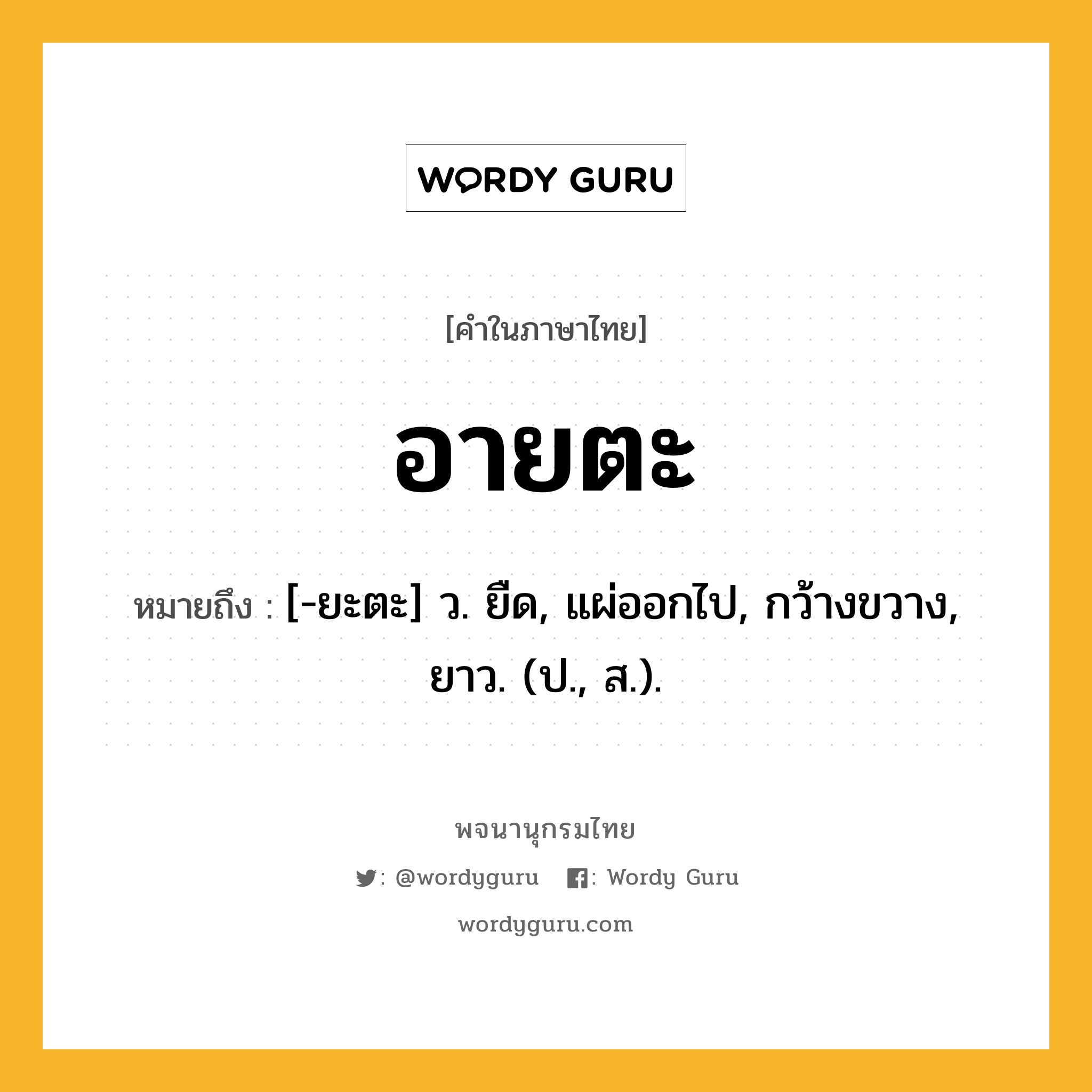 อายตะ ความหมาย หมายถึงอะไร?, คำในภาษาไทย อายตะ หมายถึง [-ยะตะ] ว. ยืด, แผ่ออกไป, กว้างขวาง, ยาว. (ป., ส.).