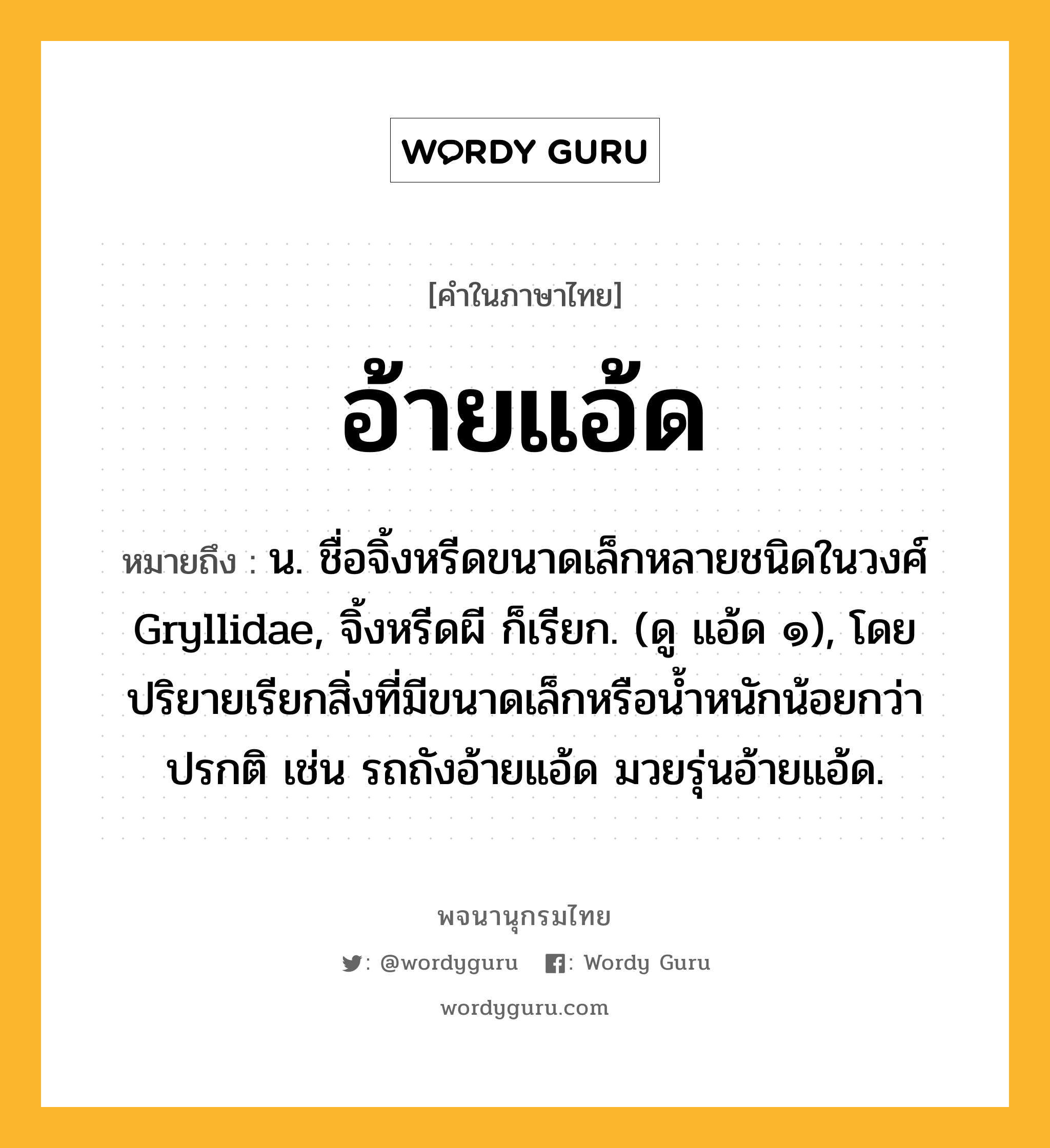 อ้ายแอ้ด ความหมาย หมายถึงอะไร?, คำในภาษาไทย อ้ายแอ้ด หมายถึง น. ชื่อจิ้งหรีดขนาดเล็กหลายชนิดในวงศ์ Gryllidae, จิ้งหรีดผี ก็เรียก. (ดู แอ้ด ๑), โดยปริยายเรียกสิ่งที่มีขนาดเล็กหรือน้ำหนักน้อยกว่าปรกติ เช่น รถถังอ้ายแอ้ด มวยรุ่นอ้ายแอ้ด.