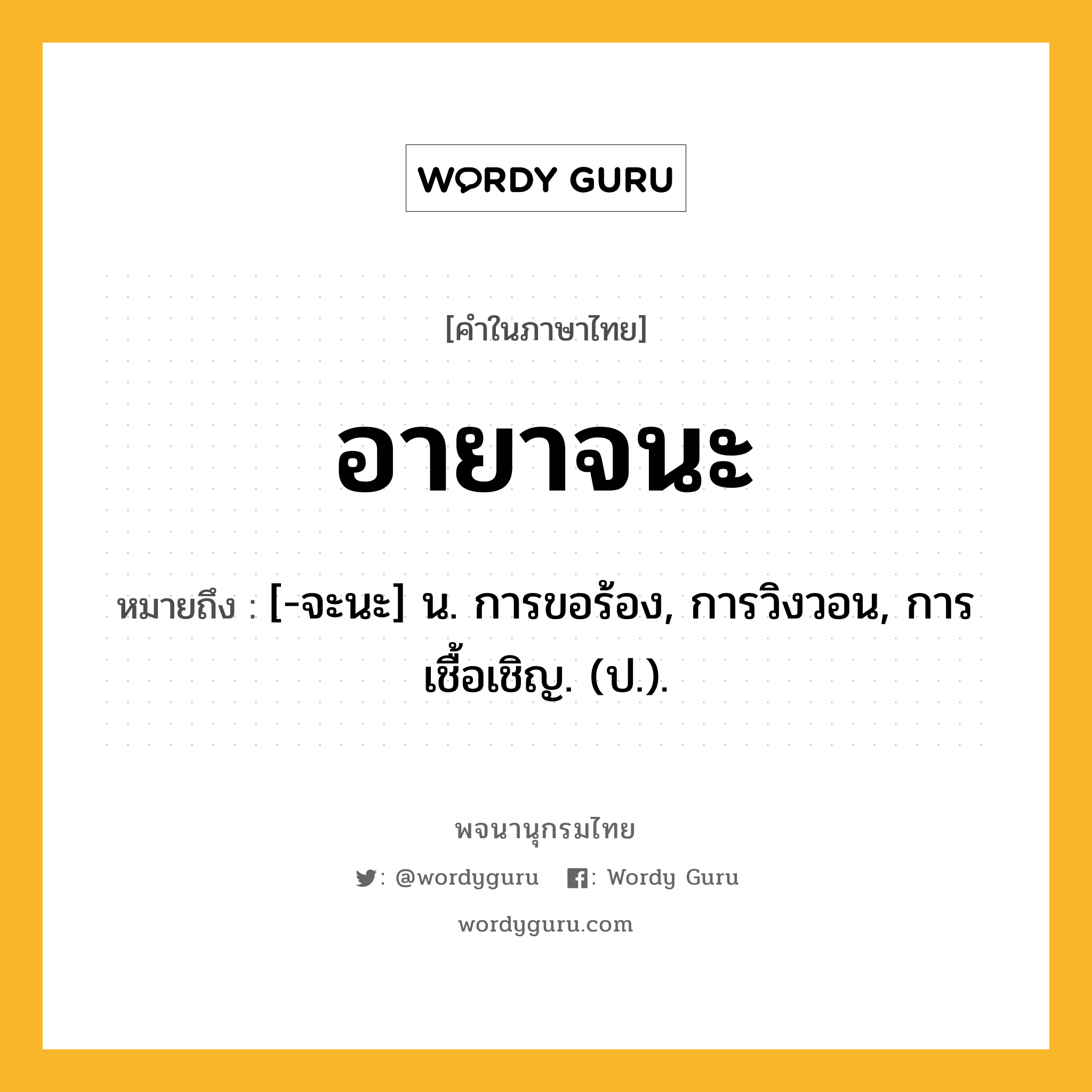 อายาจนะ ความหมาย หมายถึงอะไร?, คำในภาษาไทย อายาจนะ หมายถึง [-จะนะ] น. การขอร้อง, การวิงวอน, การเชื้อเชิญ. (ป.).