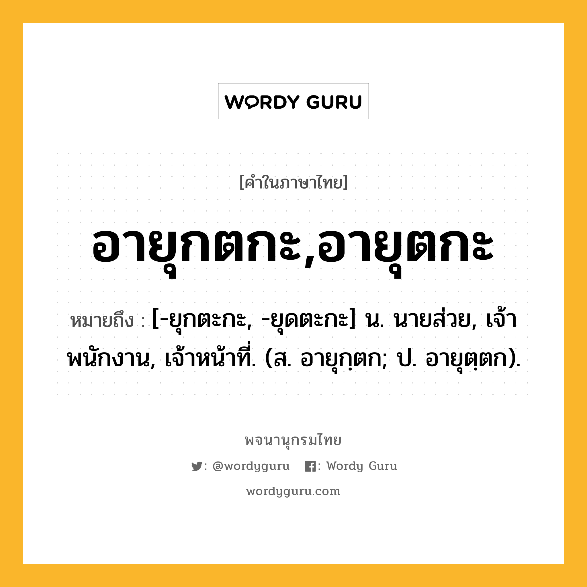 อายุกตกะ,อายุตกะ ความหมาย หมายถึงอะไร?, คำในภาษาไทย อายุกตกะ,อายุตกะ หมายถึง [-ยุกตะกะ, -ยุดตะกะ] น. นายส่วย, เจ้าพนักงาน, เจ้าหน้าที่. (ส. อายุกฺตก; ป. อายุตฺตก).