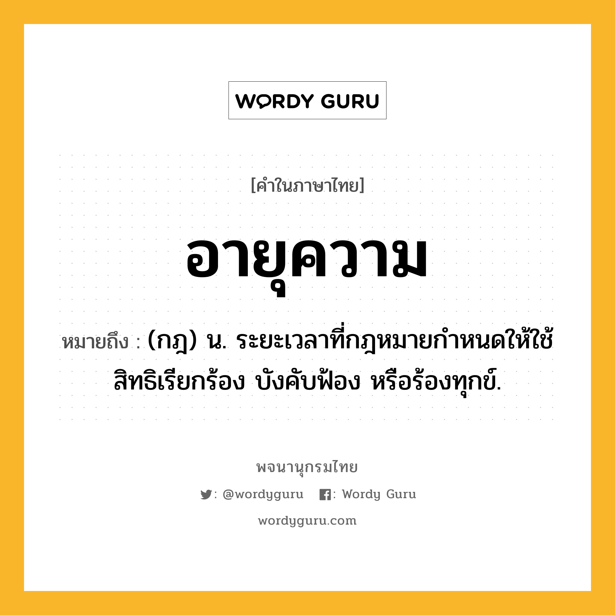 อายุความ ความหมาย หมายถึงอะไร?, คำในภาษาไทย อายุความ หมายถึง (กฎ) น. ระยะเวลาที่กฎหมายกําหนดให้ใช้สิทธิเรียกร้อง บังคับฟ้อง หรือร้องทุกข์.