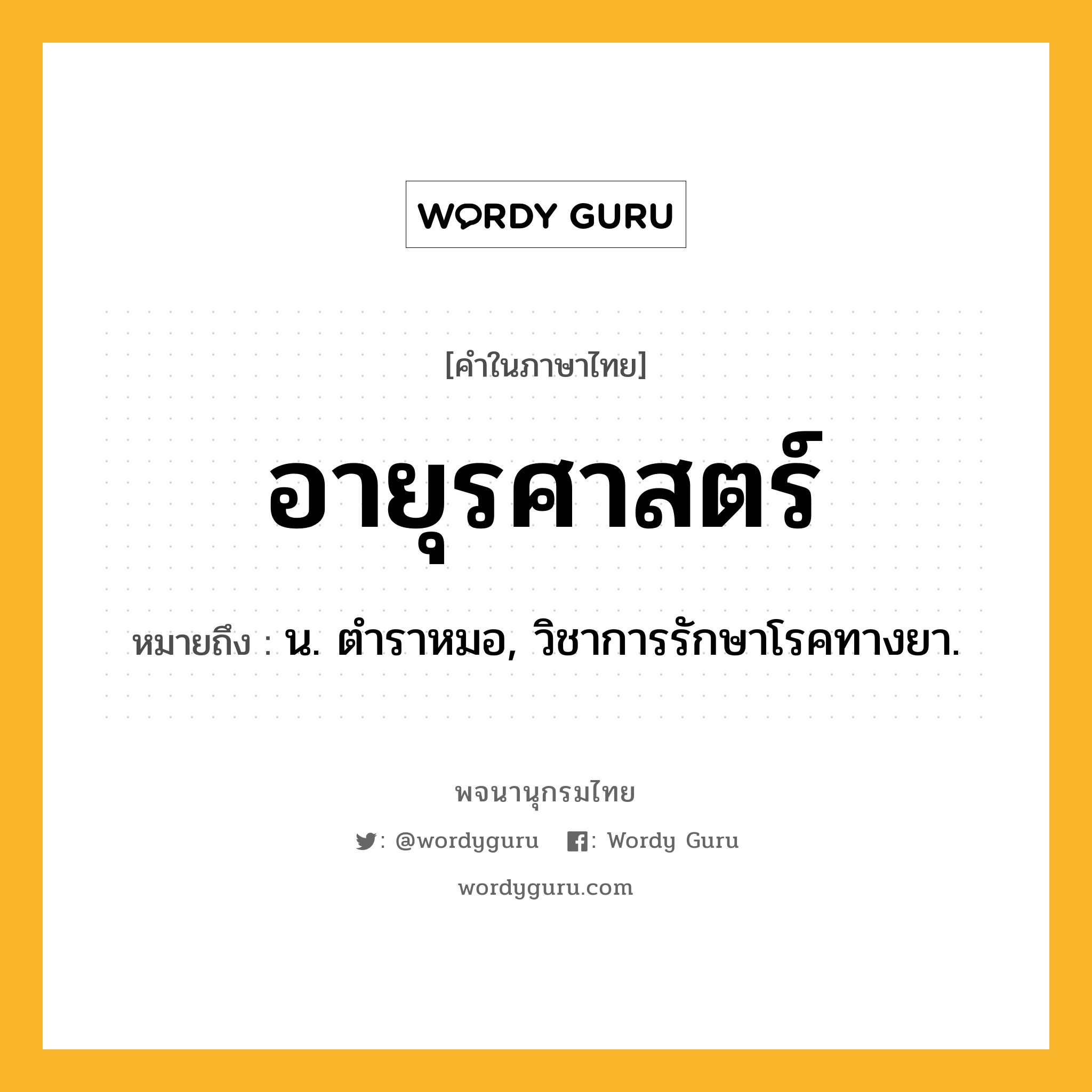 อายุรศาสตร์ ความหมาย หมายถึงอะไร?, คำในภาษาไทย อายุรศาสตร์ หมายถึง น. ตําราหมอ, วิชาการรักษาโรคทางยา.