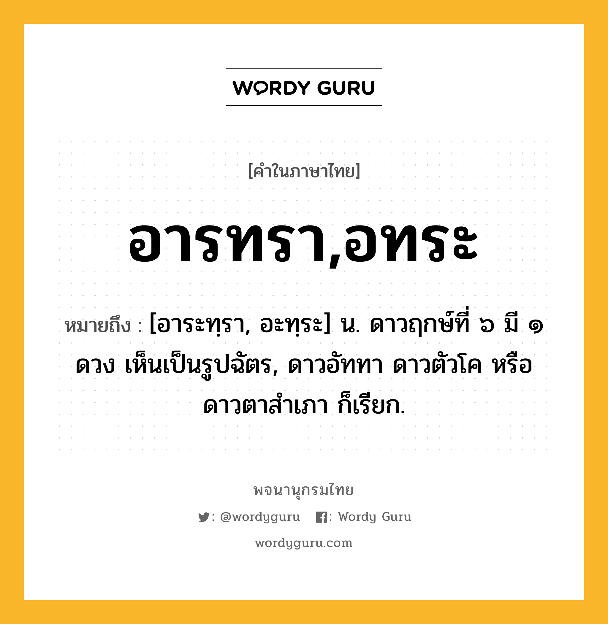 อารทรา,อทระ ความหมาย หมายถึงอะไร?, คำในภาษาไทย อารทรา,อทระ หมายถึง [อาระทฺรา, อะทฺระ] น. ดาวฤกษ์ที่ ๖ มี ๑ ดวง เห็นเป็นรูปฉัตร, ดาวอัททา ดาวตัวโค หรือ ดาวตาสําเภา ก็เรียก.