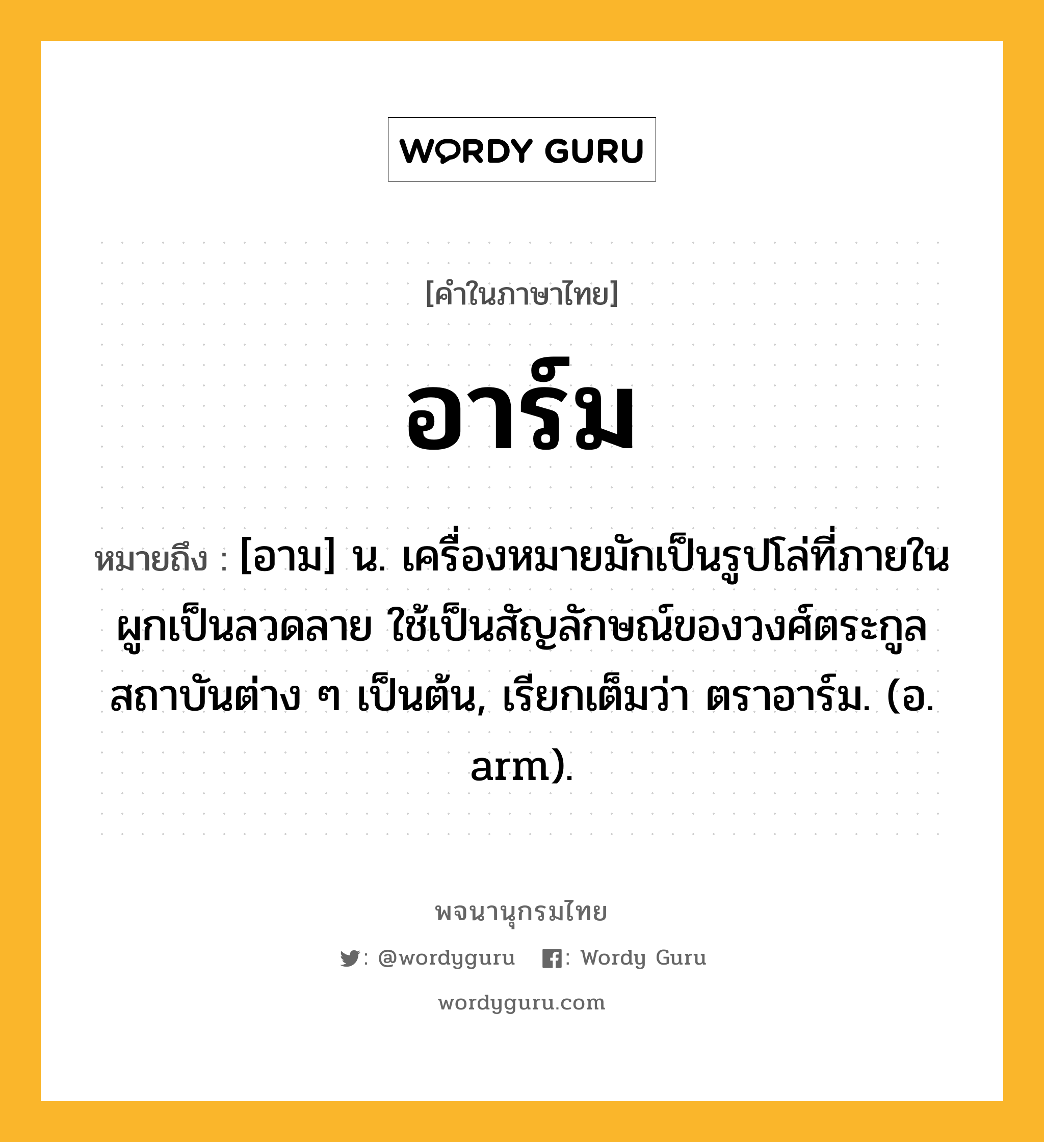 อาร์ม ความหมาย หมายถึงอะไร?, คำในภาษาไทย อาร์ม หมายถึง [อาม] น. เครื่องหมายมักเป็นรูปโล่ที่ภายในผูกเป็นลวดลาย ใช้เป็นสัญลักษณ์ของวงศ์ตระกูล สถาบันต่าง ๆ เป็นต้น, เรียกเต็มว่า ตราอาร์ม. (อ. arm).