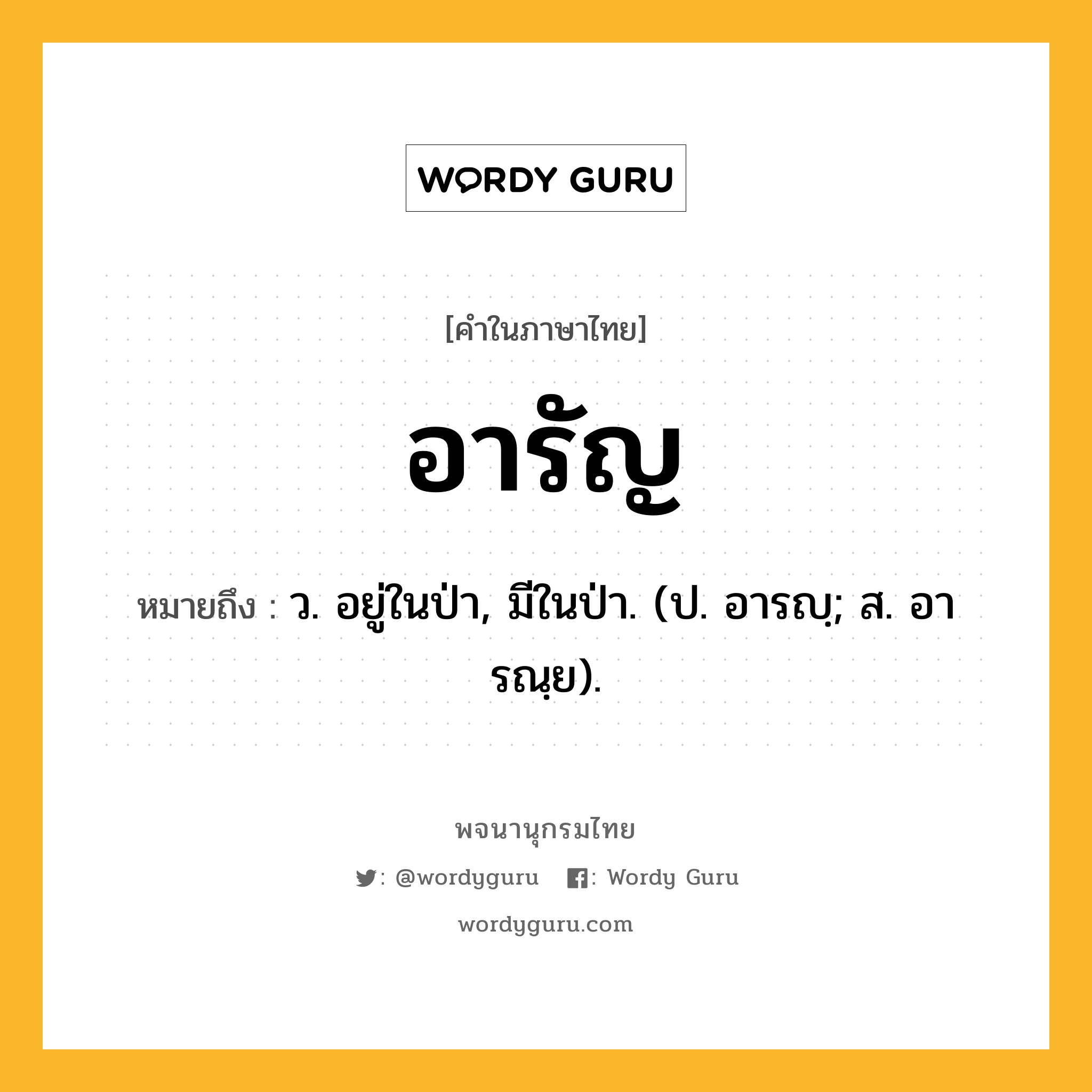 อารัญ ความหมาย หมายถึงอะไร?, คำในภาษาไทย อารัญ หมายถึง ว. อยู่ในป่า, มีในป่า. (ป. อารญฺ; ส. อารณฺย).