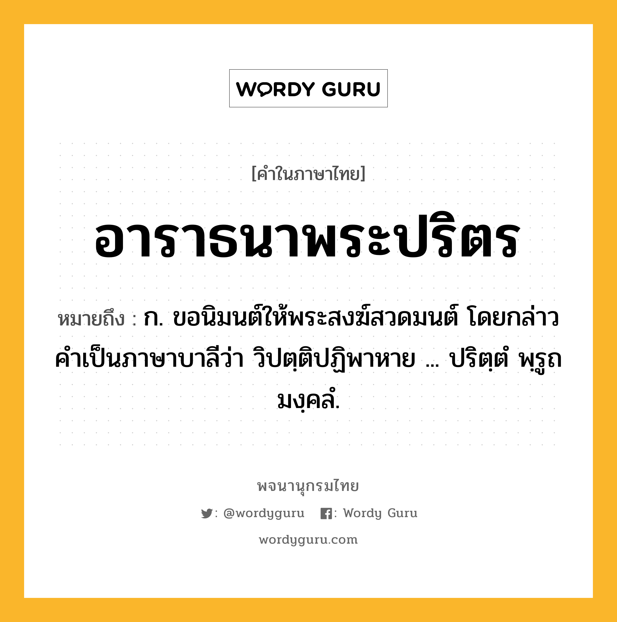 อาราธนาพระปริตร ความหมาย หมายถึงอะไร?, คำในภาษาไทย อาราธนาพระปริตร หมายถึง ก. ขอนิมนต์ให้พระสงฆ์สวดมนต์ โดยกล่าวคำเป็นภาษาบาลีว่า วิปตฺติปฏิพาหาย ... ปริตฺตํ พฺรูถ มงฺคลํ.