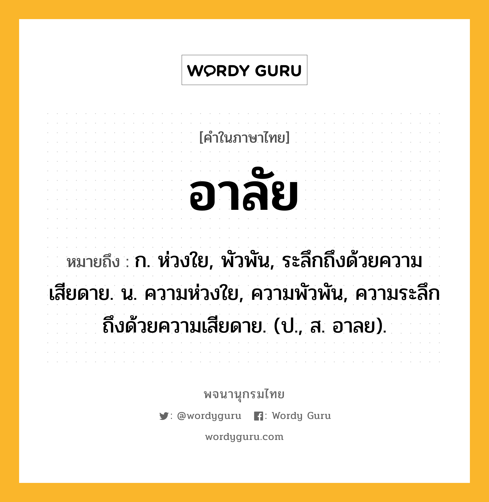 อาลัย ความหมาย หมายถึงอะไร?, คำในภาษาไทย อาลัย หมายถึง ก. ห่วงใย, พัวพัน, ระลึกถึงด้วยความเสียดาย. น. ความห่วงใย, ความพัวพัน, ความระลึกถึงด้วยความเสียดาย. (ป., ส. อาลย).