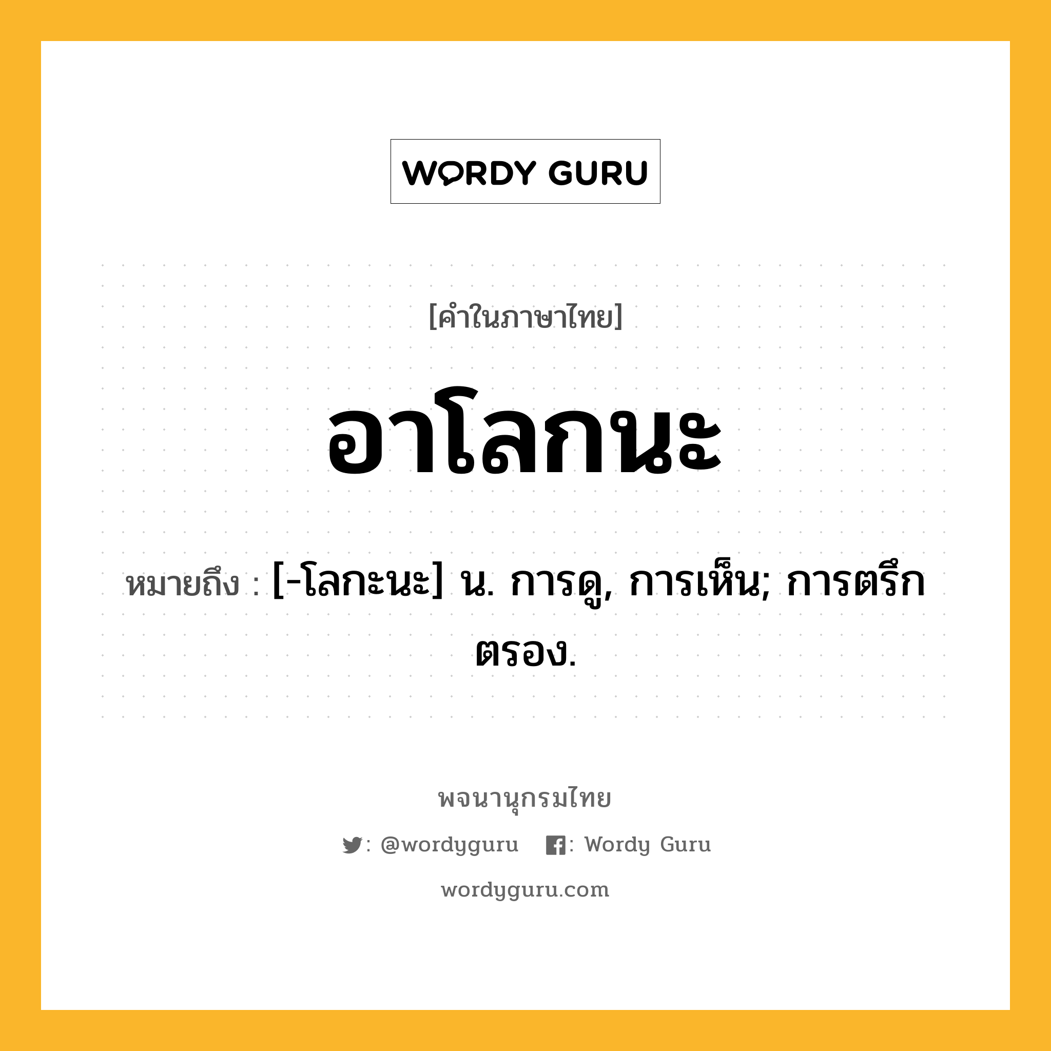 อาโลกนะ ความหมาย หมายถึงอะไร?, คำในภาษาไทย อาโลกนะ หมายถึง [-โลกะนะ] น. การดู, การเห็น; การตรึกตรอง.