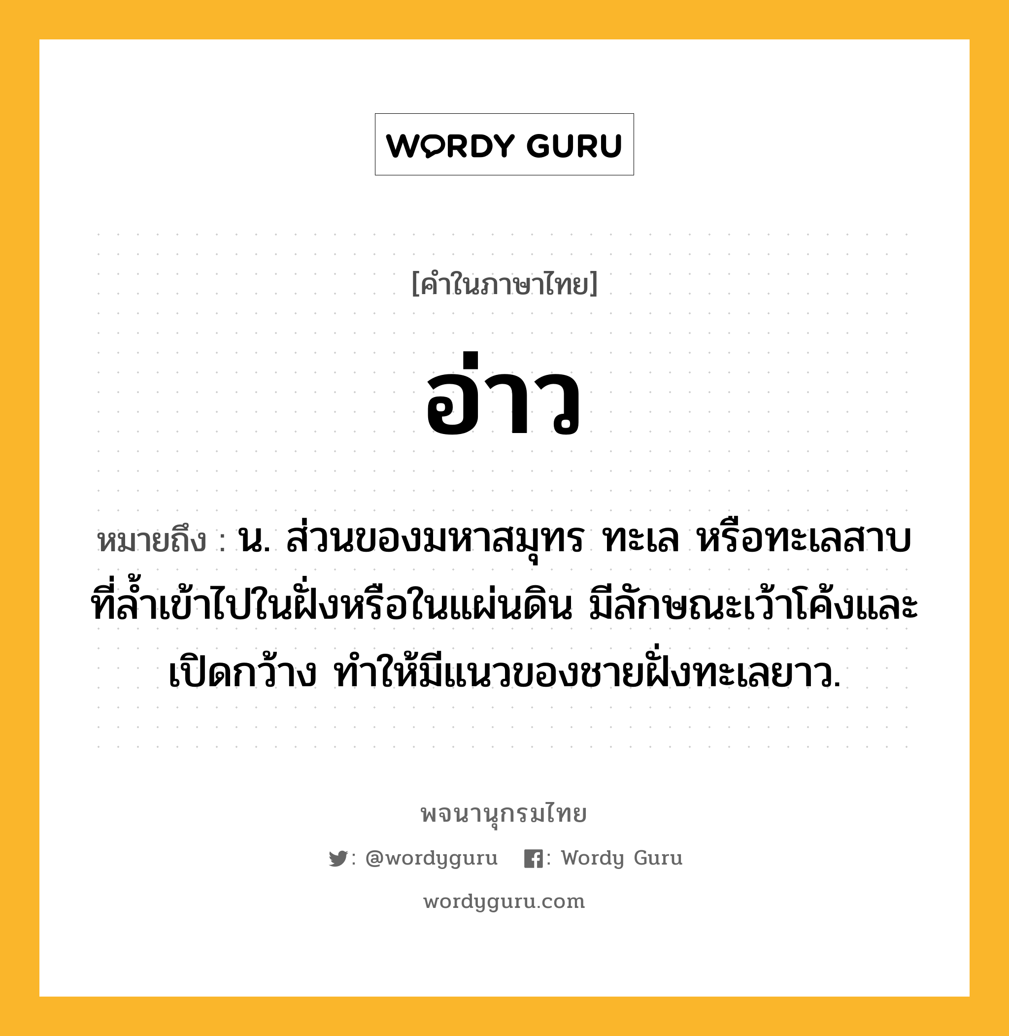 อ่าว ความหมาย หมายถึงอะไร?, คำในภาษาไทย อ่าว หมายถึง น. ส่วนของมหาสมุทร ทะเล หรือทะเลสาบ ที่ลํ้าเข้าไปในฝั่งหรือในแผ่นดิน มีลักษณะเว้าโค้งและเปิดกว้าง ทำให้มีแนวของชายฝั่งทะเลยาว.