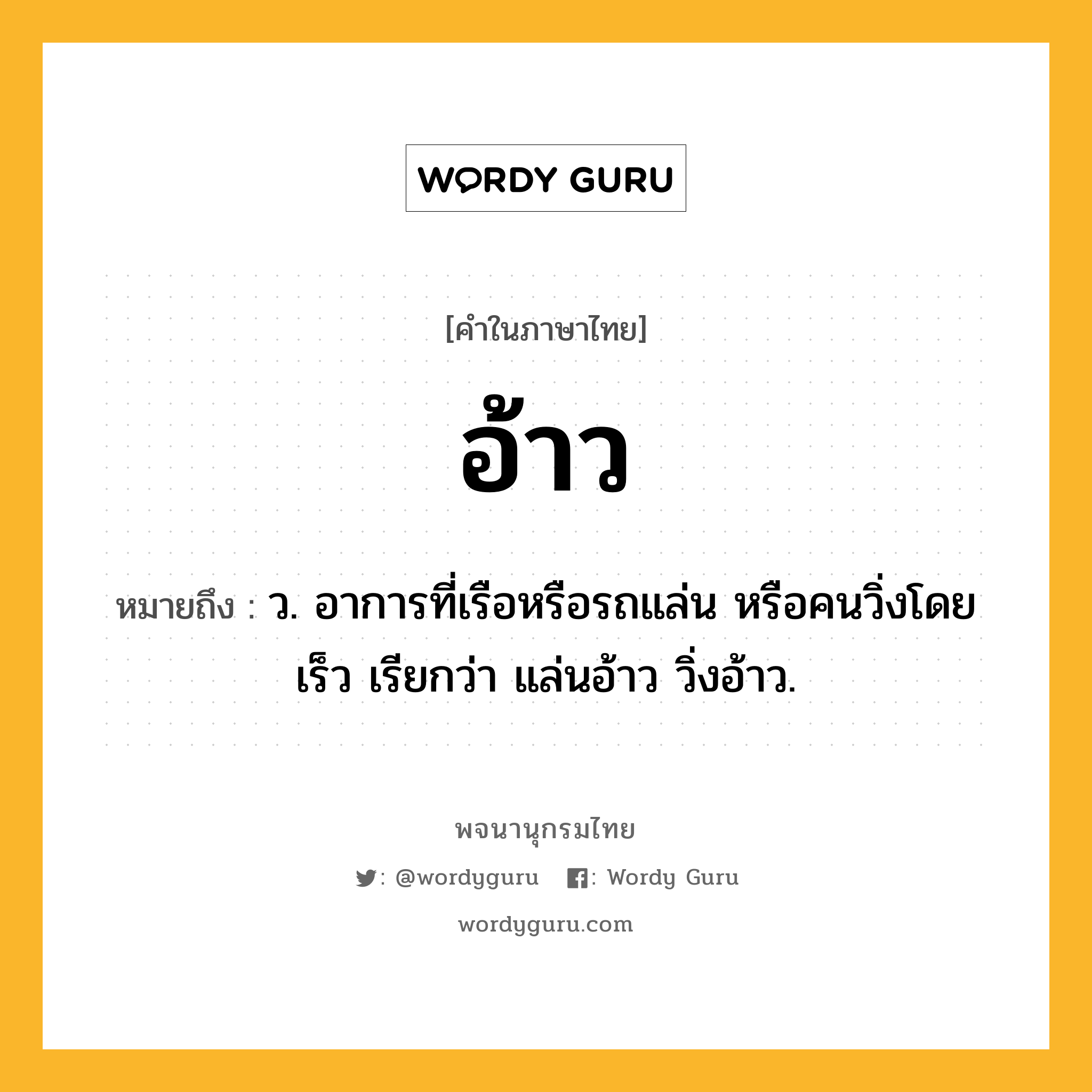 อ้าว ความหมาย หมายถึงอะไร?, คำในภาษาไทย อ้าว หมายถึง ว. อาการที่เรือหรือรถแล่น หรือคนวิ่งโดยเร็ว เรียกว่า แล่นอ้าว วิ่งอ้าว.