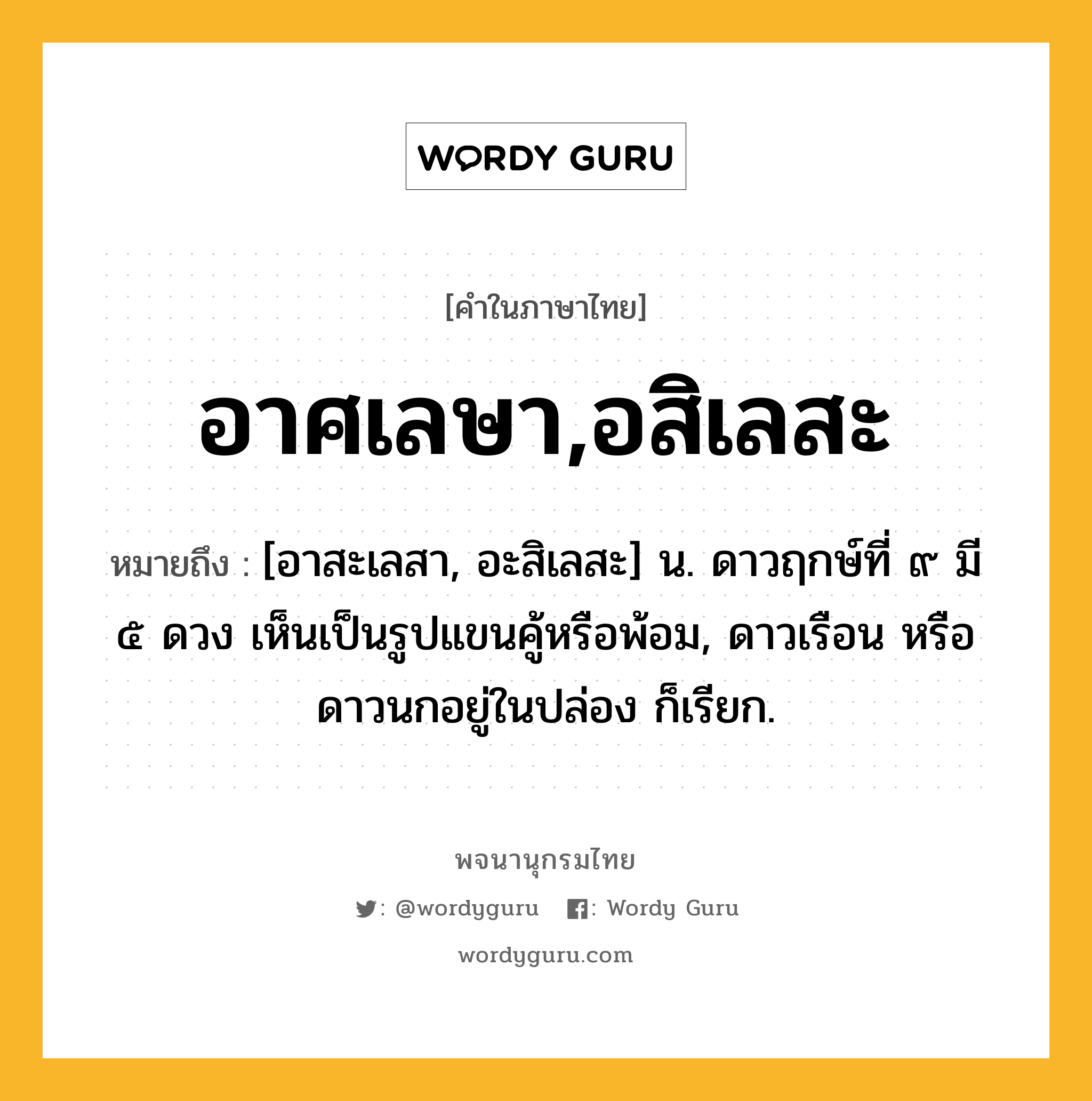 อาศเลษา,อสิเลสะ ความหมาย หมายถึงอะไร?, คำในภาษาไทย อาศเลษา,อสิเลสะ หมายถึง [อาสะเลสา, อะสิเลสะ] น. ดาวฤกษ์ที่ ๙ มี ๕ ดวง เห็นเป็นรูปแขนคู้หรือพ้อม, ดาวเรือน หรือ ดาวนกอยู่ในปล่อง ก็เรียก.