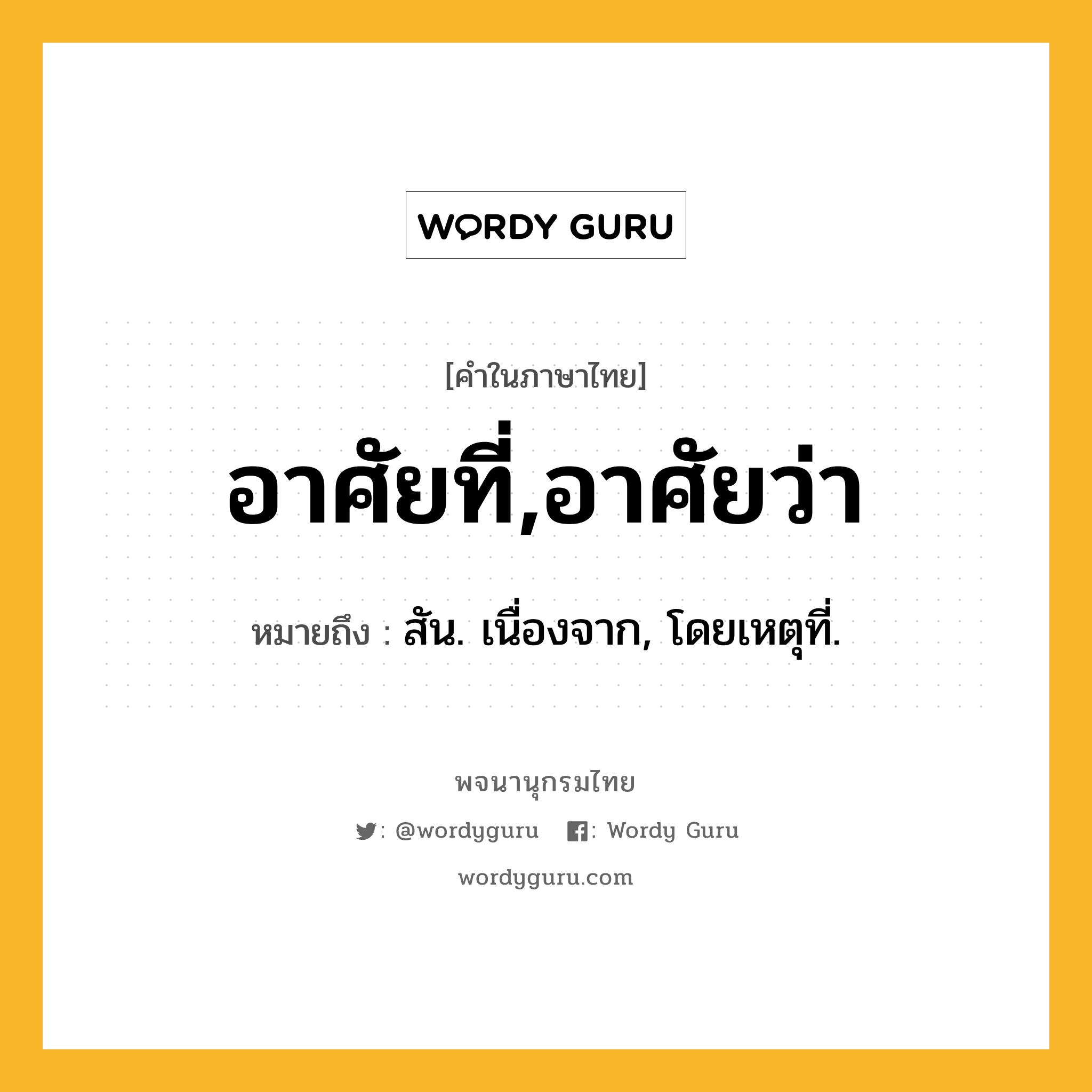 อาศัยที่,อาศัยว่า ความหมาย หมายถึงอะไร?, คำในภาษาไทย อาศัยที่,อาศัยว่า หมายถึง สัน. เนื่องจาก, โดยเหตุที่.