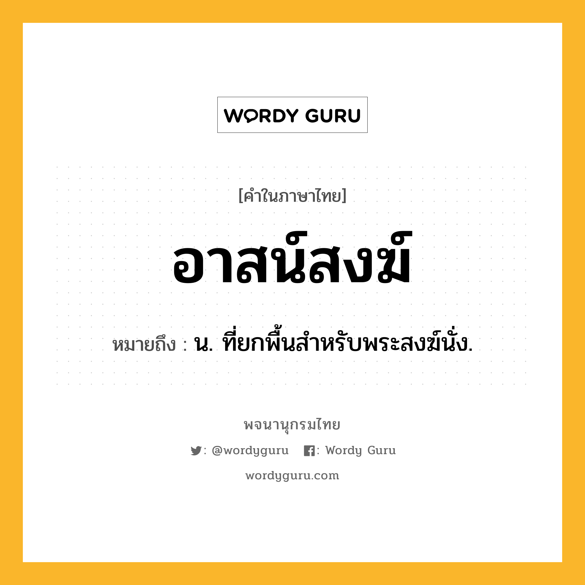 อาสน์สงฆ์ ความหมาย หมายถึงอะไร?, คำในภาษาไทย อาสน์สงฆ์ หมายถึง น. ที่ยกพื้นสําหรับพระสงฆ์นั่ง.