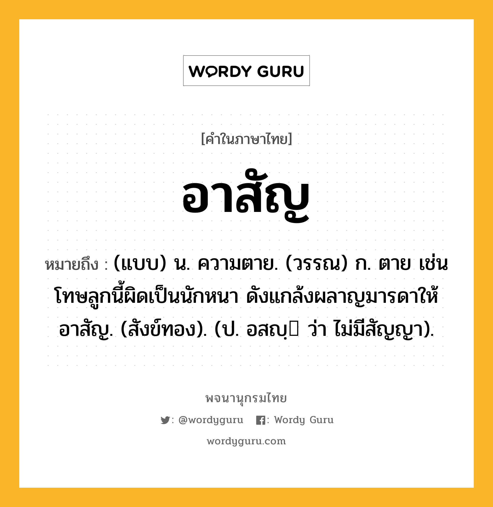 อาสัญ ความหมาย หมายถึงอะไร?, คำในภาษาไทย อาสัญ หมายถึง (แบบ) น. ความตาย. (วรรณ) ก. ตาย เช่น โทษลูกนี้ผิดเป็นนักหนา ดังแกล้งผลาญมารดาให้อาสัญ. (สังข์ทอง). (ป. อสญฺ ว่า ไม่มีสัญญา).